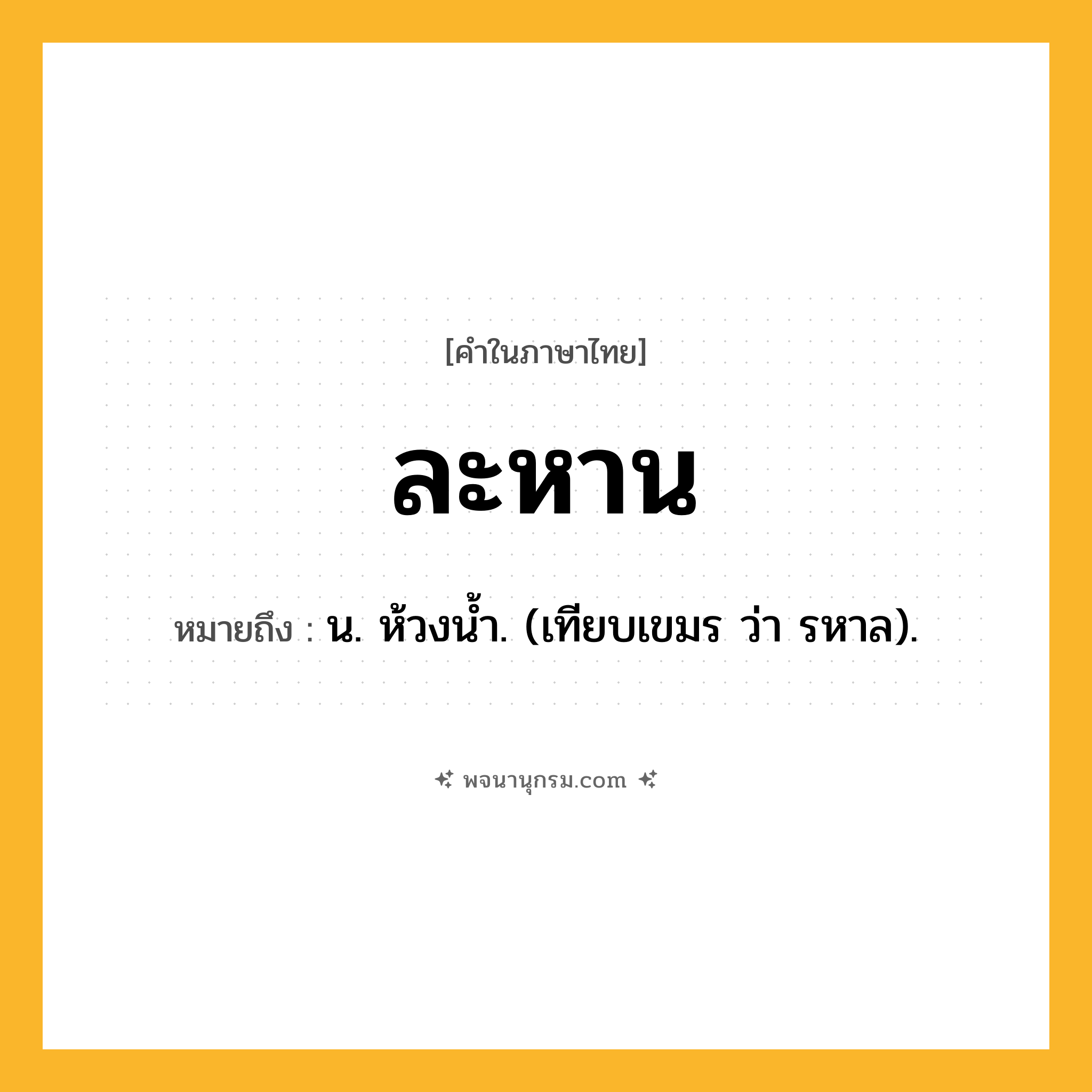 ละหาน ความหมาย หมายถึงอะไร?, คำในภาษาไทย ละหาน หมายถึง น. ห้วงนํ้า. (เทียบเขมร ว่า รหาล).