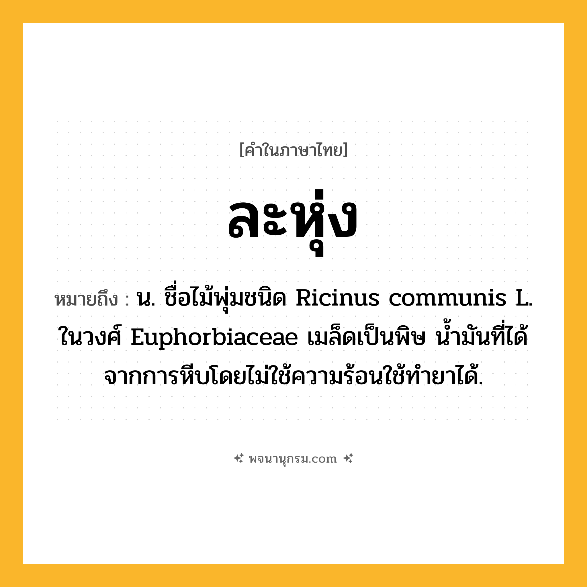 ละหุ่ง ความหมาย หมายถึงอะไร?, คำในภาษาไทย ละหุ่ง หมายถึง น. ชื่อไม้พุ่มชนิด Ricinus communis L. ในวงศ์ Euphorbiaceae เมล็ดเป็นพิษ นํ้ามันที่ได้จากการหีบโดยไม่ใช้ความร้อนใช้ทํายาได้.