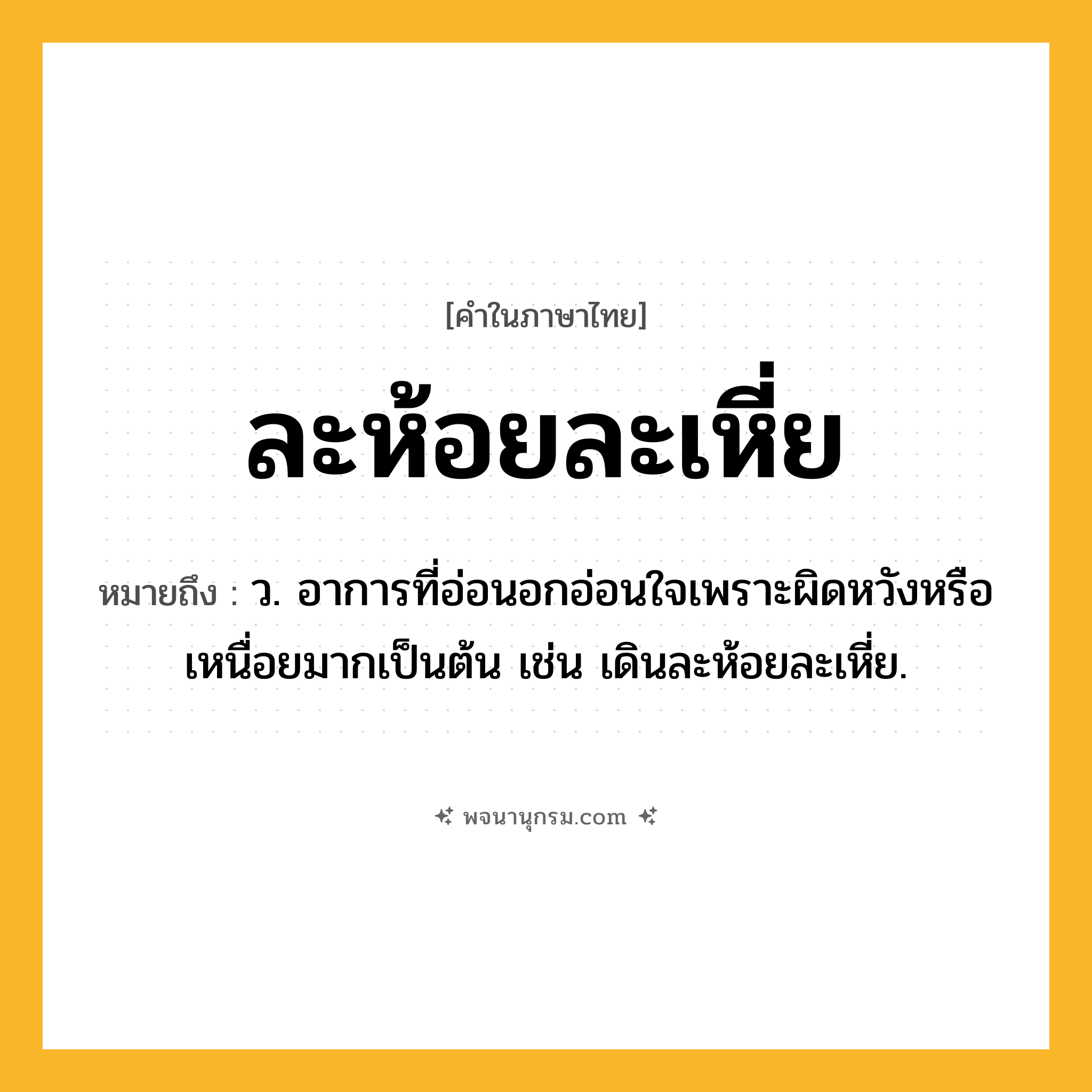 ละห้อยละเหี่ย ความหมาย หมายถึงอะไร?, คำในภาษาไทย ละห้อยละเหี่ย หมายถึง ว. อาการที่อ่อนอกอ่อนใจเพราะผิดหวังหรือเหนื่อยมากเป็นต้น เช่น เดินละห้อยละเหี่ย.