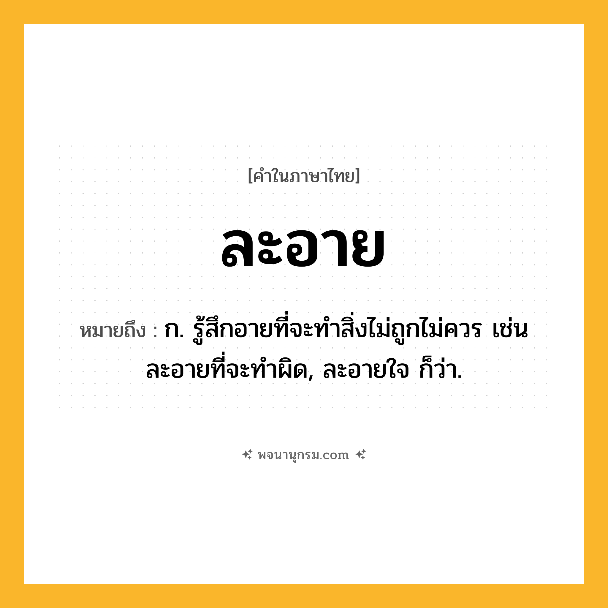 ละอาย ความหมาย หมายถึงอะไร?, คำในภาษาไทย ละอาย หมายถึง ก. รู้สึกอายที่จะทำสิ่งไม่ถูกไม่ควร เช่น ละอายที่จะทำผิด, ละอายใจ ก็ว่า.