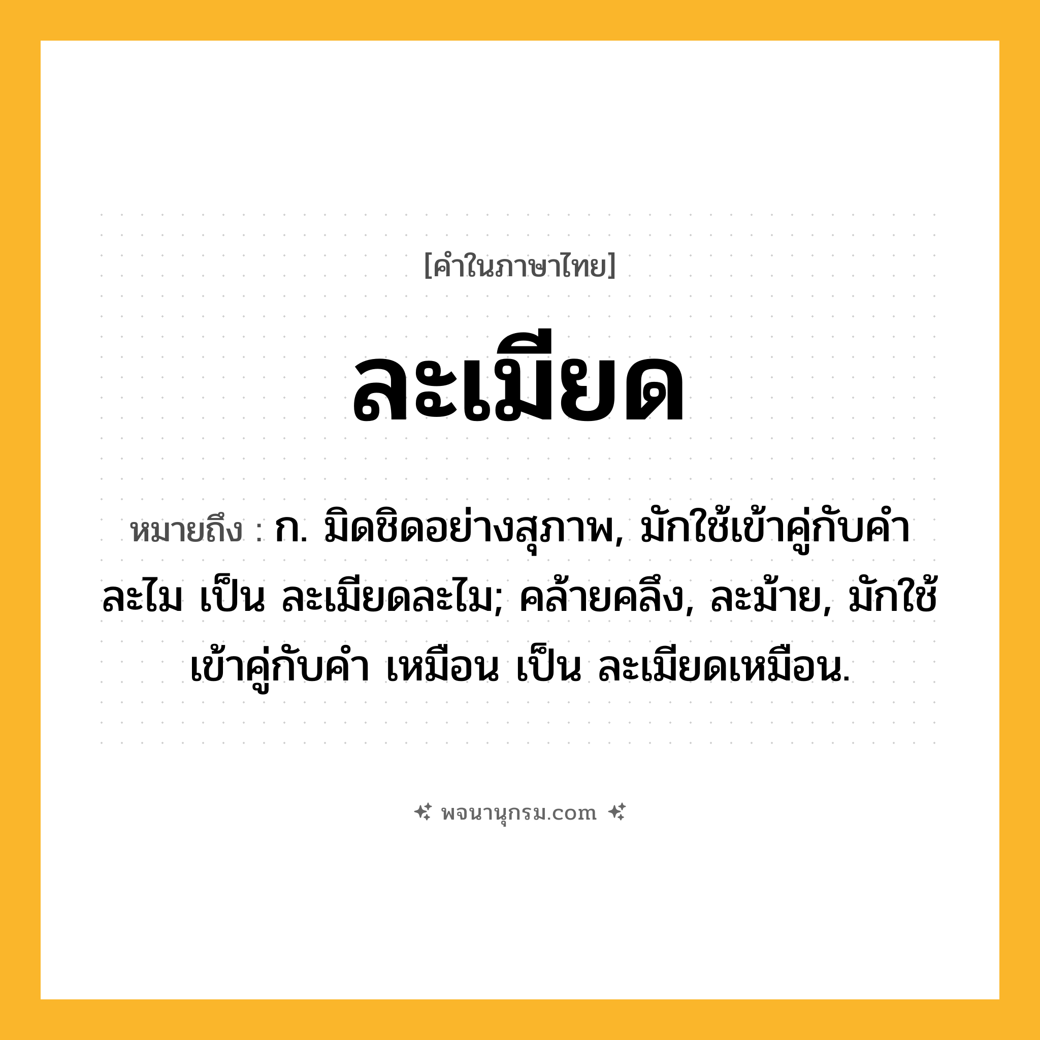 ละเมียด ความหมาย หมายถึงอะไร?, คำในภาษาไทย ละเมียด หมายถึง ก. มิดชิดอย่างสุภาพ, มักใช้เข้าคู่กับคำ ละไม เป็น ละเมียดละไม; คล้ายคลึง, ละม้าย, มักใช้เข้าคู่กับคำ เหมือน เป็น ละเมียดเหมือน.