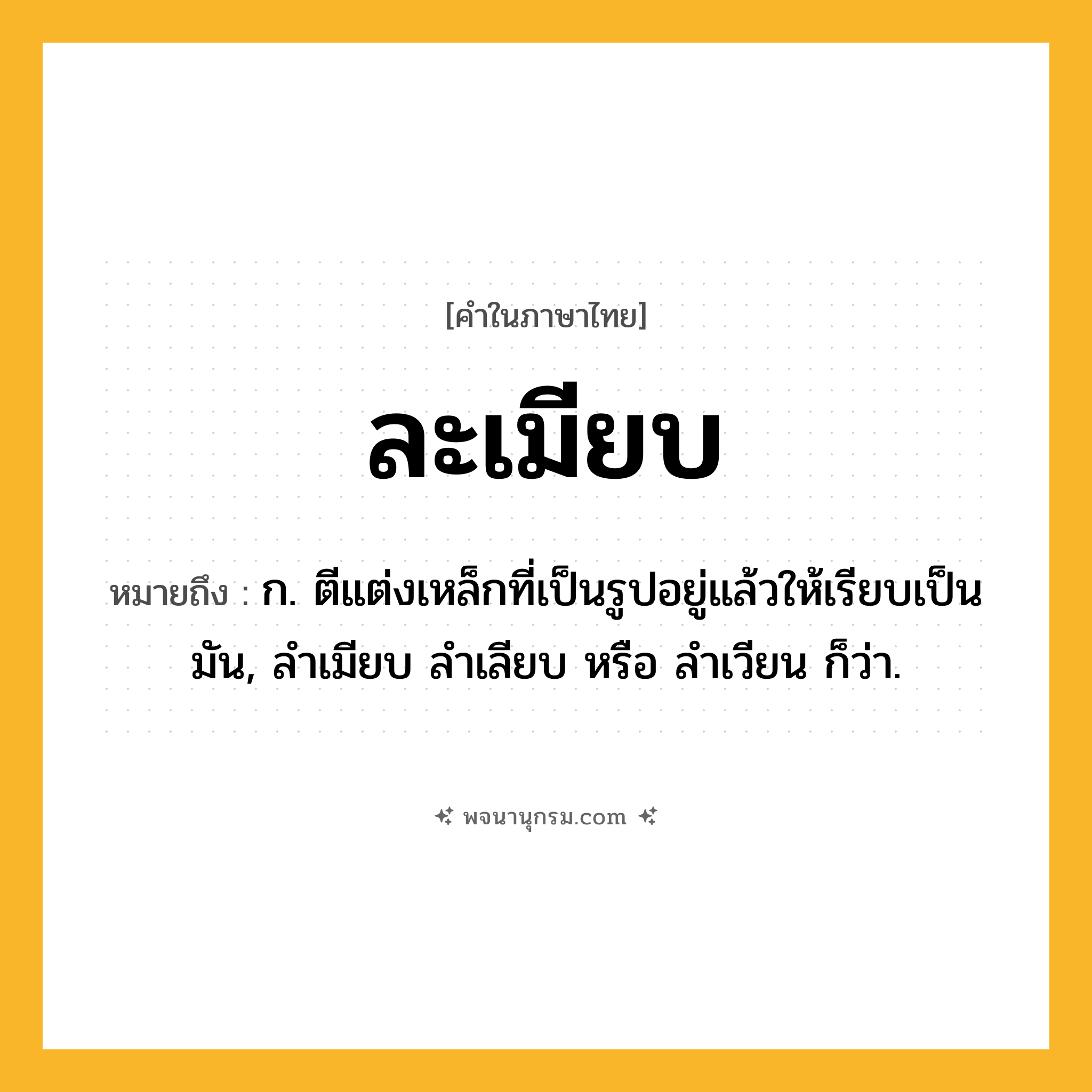 ละเมียบ ความหมาย หมายถึงอะไร?, คำในภาษาไทย ละเมียบ หมายถึง ก. ตีแต่งเหล็กที่เป็นรูปอยู่แล้วให้เรียบเป็นมัน, ลําเมียบ ลําเลียบ หรือ ลําเวียน ก็ว่า.