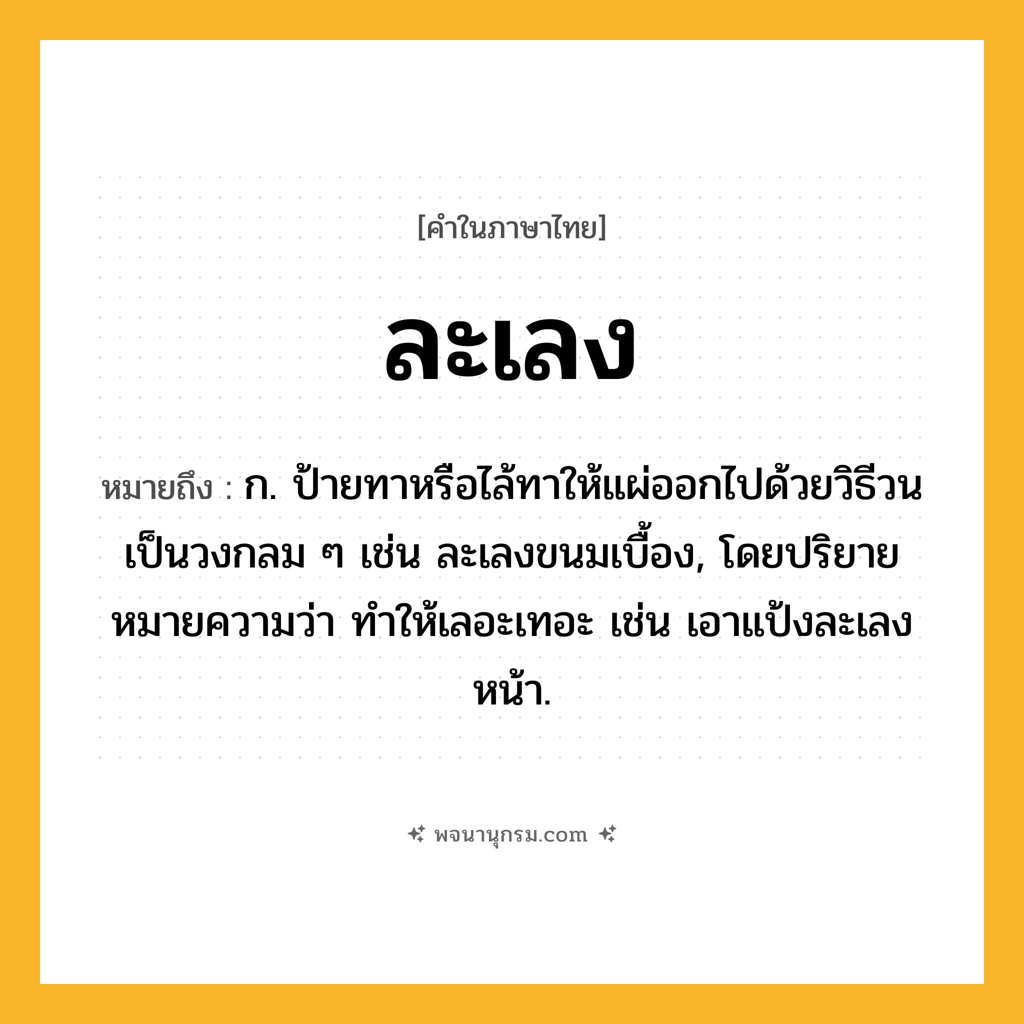 ละเลง ความหมาย หมายถึงอะไร?, คำในภาษาไทย ละเลง หมายถึง ก. ป้ายทาหรือไล้ทาให้แผ่ออกไปด้วยวิธีวนเป็นวงกลม ๆ เช่น ละเลงขนมเบื้อง, โดยปริยายหมายความว่า ทำให้เลอะเทอะ เช่น เอาแป้งละเลงหน้า.