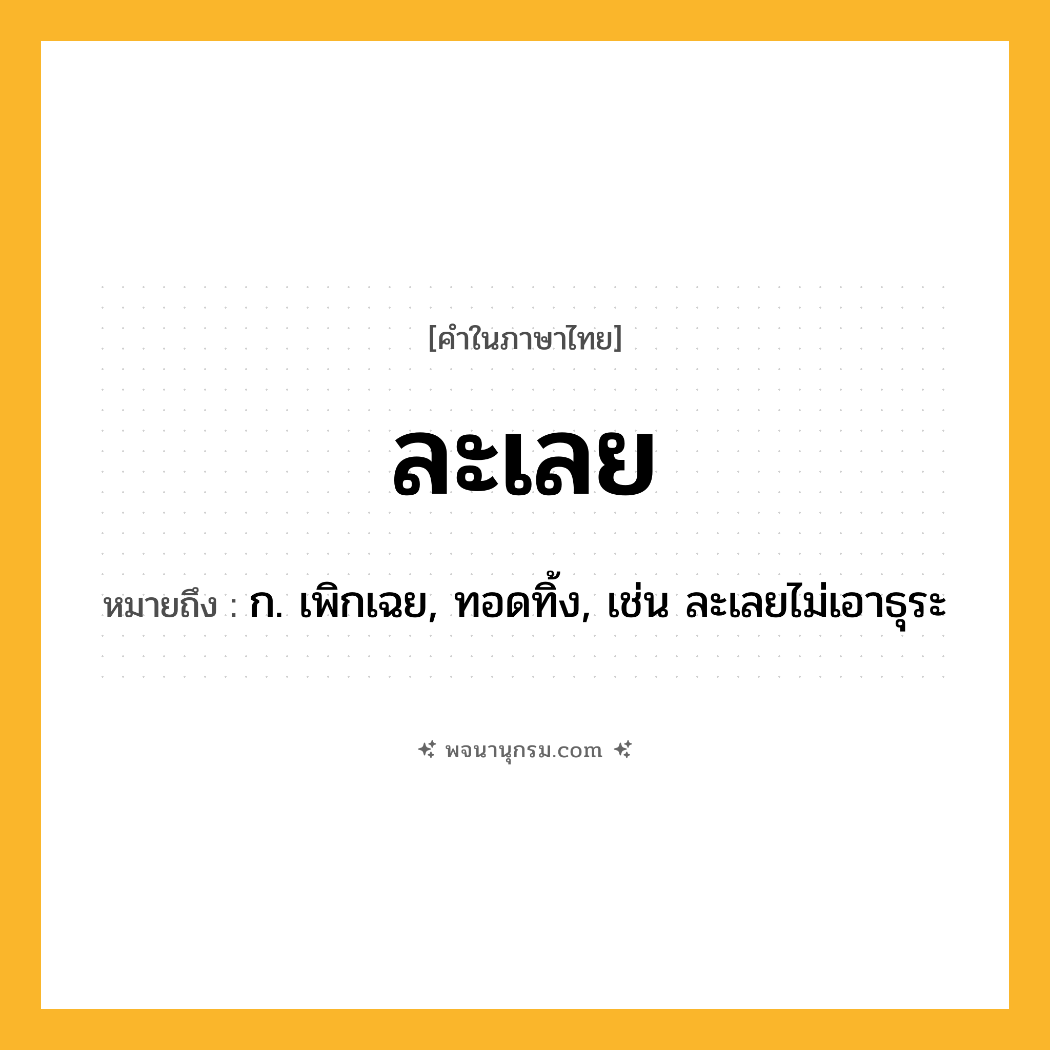 ละเลย ความหมาย หมายถึงอะไร?, คำในภาษาไทย ละเลย หมายถึง ก. เพิกเฉย, ทอดทิ้ง, เช่น ละเลยไม่เอาธุระ