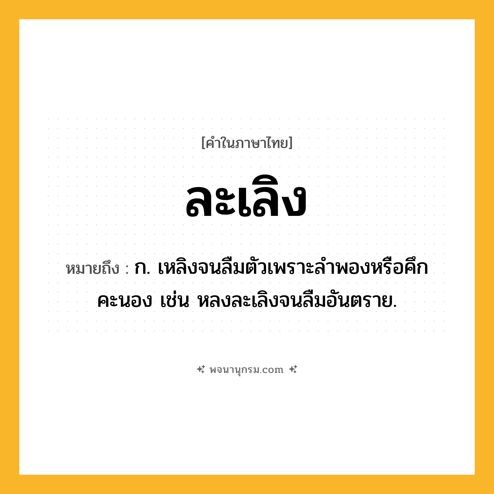 ละเลิง ความหมาย หมายถึงอะไร?, คำในภาษาไทย ละเลิง หมายถึง ก. เหลิงจนลืมตัวเพราะลําพองหรือคึกคะนอง เช่น หลงละเลิงจนลืมอันตราย.