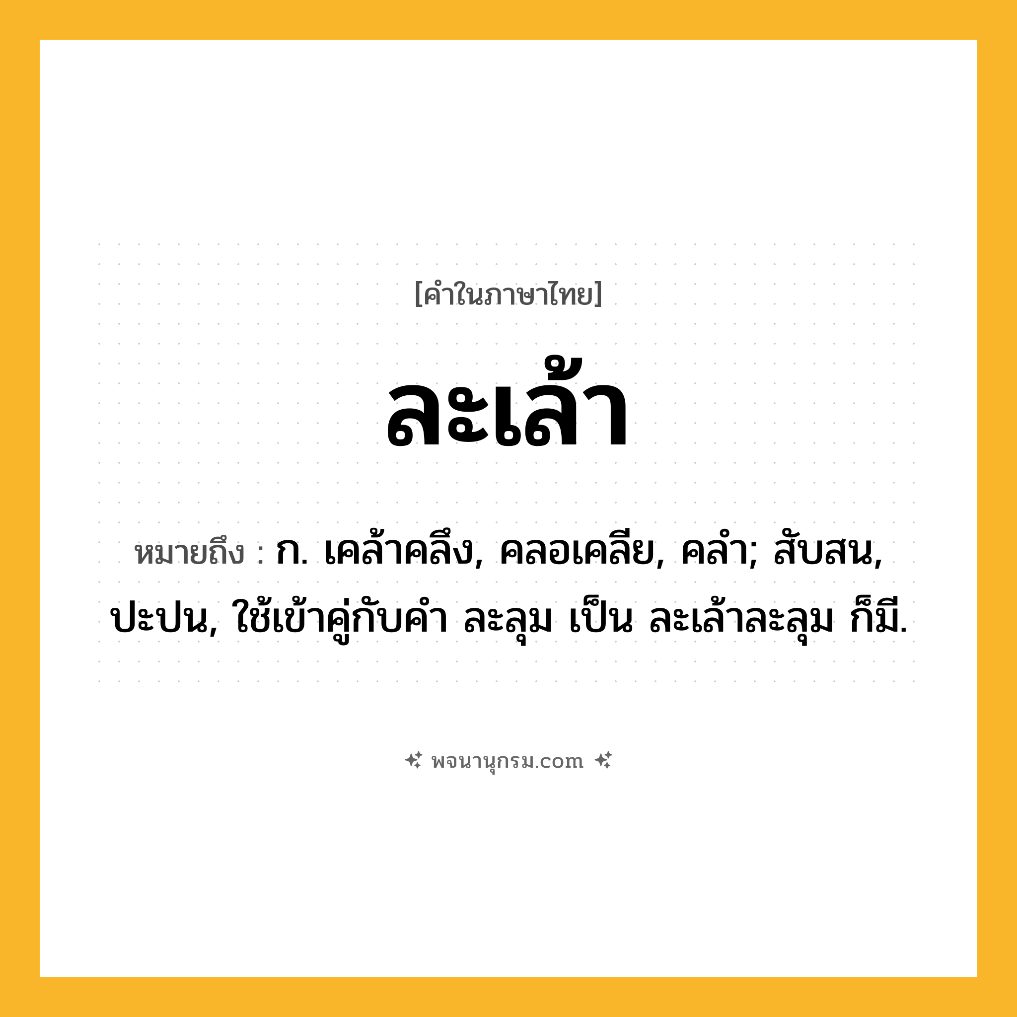 ละเล้า ความหมาย หมายถึงอะไร?, คำในภาษาไทย ละเล้า หมายถึง ก. เคล้าคลึง, คลอเคลีย, คลํา; สับสน, ปะปน, ใช้เข้าคู่กับคํา ละลุม เป็น ละเล้าละลุม ก็มี.