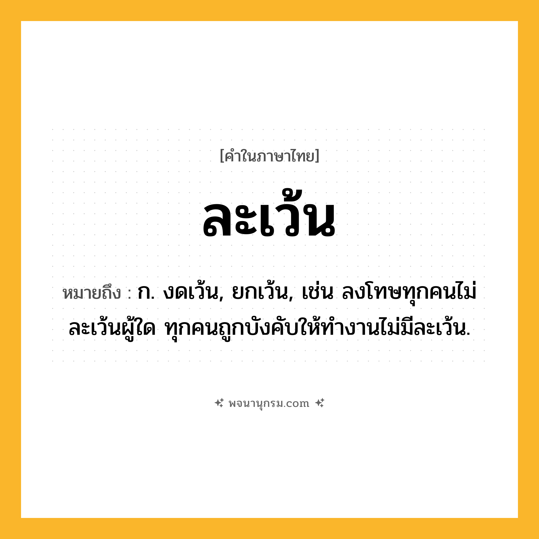 ละเว้น ความหมาย หมายถึงอะไร?, คำในภาษาไทย ละเว้น หมายถึง ก. งดเว้น, ยกเว้น, เช่น ลงโทษทุกคนไม่ละเว้นผู้ใด ทุกคนถูกบังคับให้ทำงานไม่มีละเว้น.