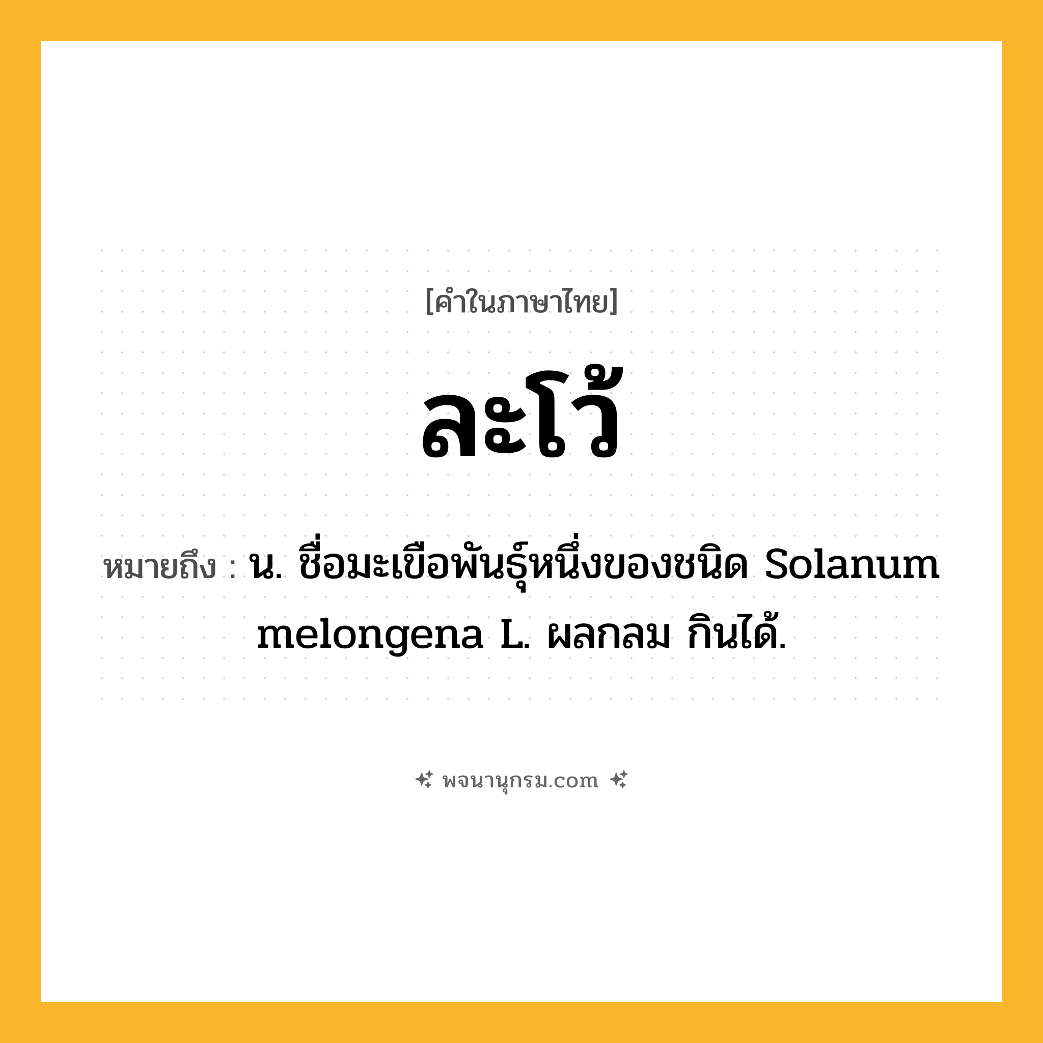 ละโว้ ความหมาย หมายถึงอะไร?, คำในภาษาไทย ละโว้ หมายถึง น. ชื่อมะเขือพันธุ์หนึ่งของชนิด Solanum melongena L. ผลกลม กินได้.