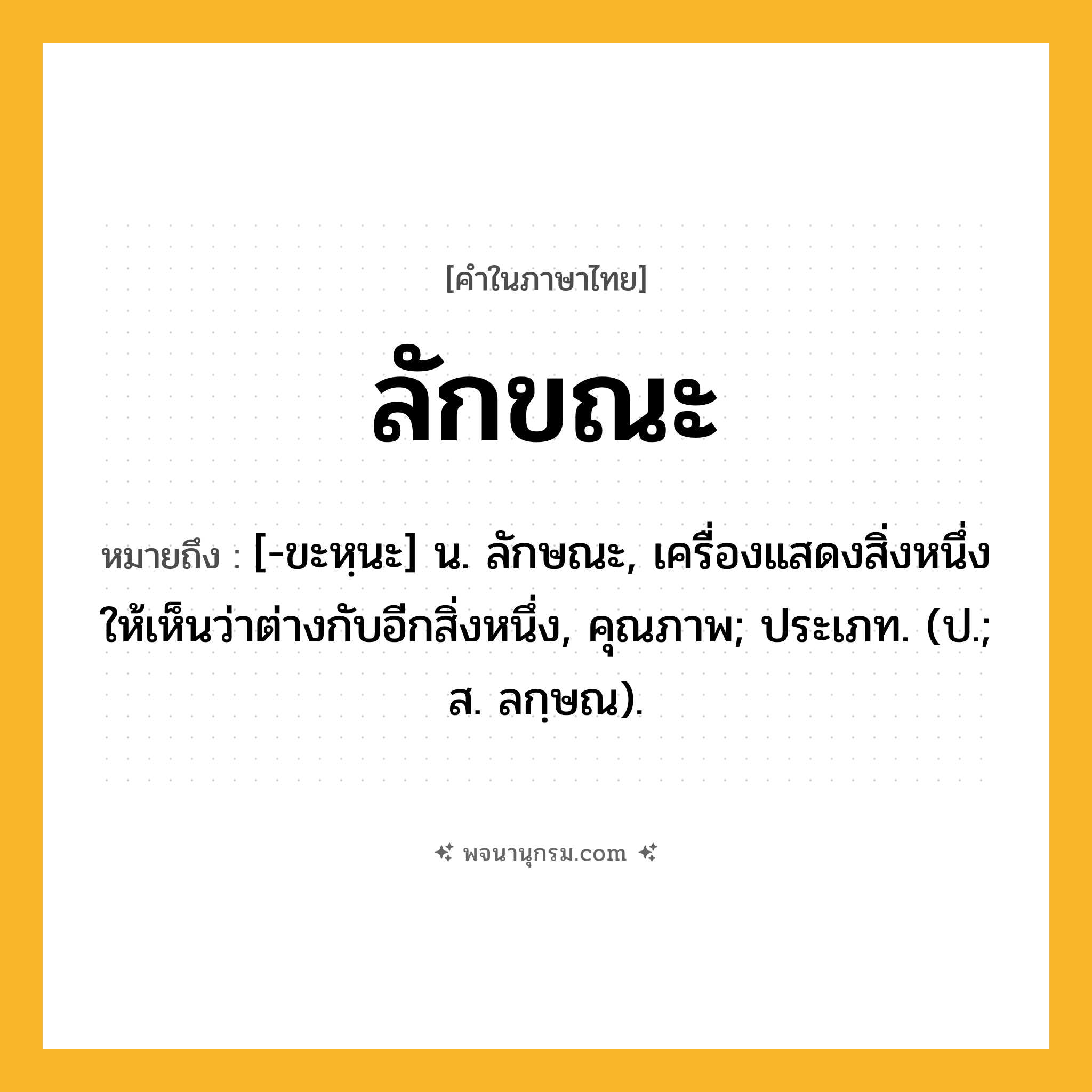 ลักขณะ ความหมาย หมายถึงอะไร?, คำในภาษาไทย ลักขณะ หมายถึง [-ขะหฺนะ] น. ลักษณะ, เครื่องแสดงสิ่งหนึ่งให้เห็นว่าต่างกับอีกสิ่งหนึ่ง, คุณภาพ; ประเภท. (ป.; ส. ลกฺษณ).