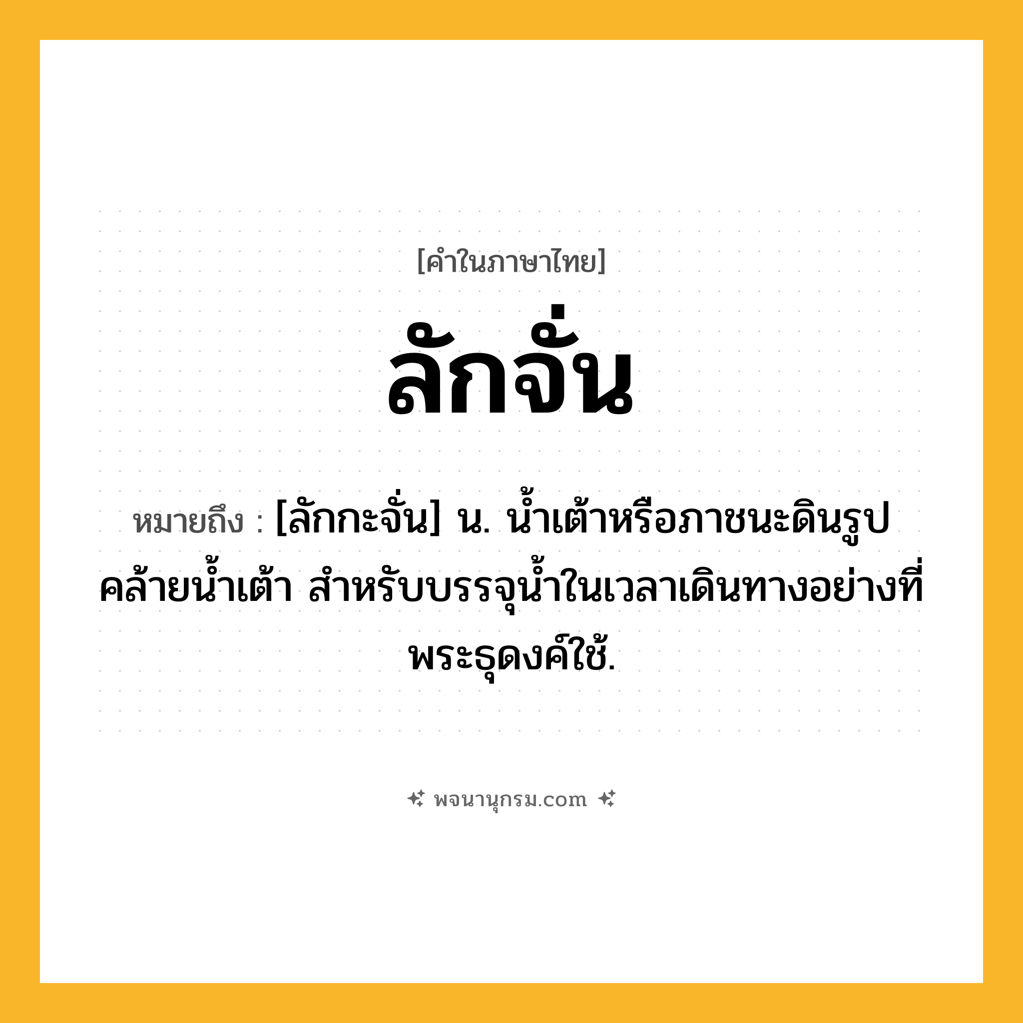 ลักจั่น ความหมาย หมายถึงอะไร?, คำในภาษาไทย ลักจั่น หมายถึง [ลักกะจั่น] น. นํ้าเต้าหรือภาชนะดินรูปคล้ายนํ้าเต้า สําหรับบรรจุนํ้าในเวลาเดินทางอย่างที่พระธุดงค์ใช้.
