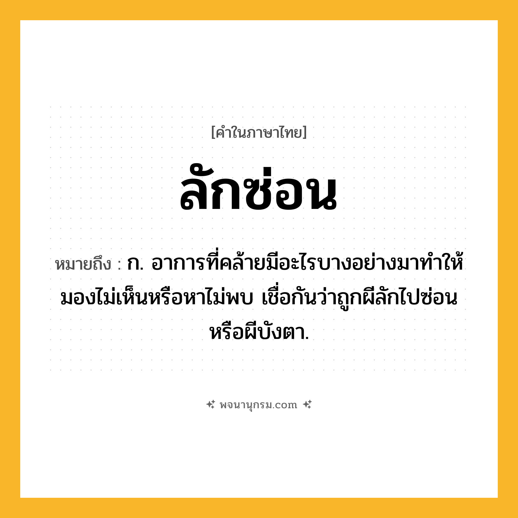 ลักซ่อน ความหมาย หมายถึงอะไร?, คำในภาษาไทย ลักซ่อน หมายถึง ก. อาการที่คล้ายมีอะไรบางอย่างมาทำให้มองไม่เห็นหรือหาไม่พบ เชื่อกันว่าถูกผีลักไปซ่อนหรือผีบังตา.