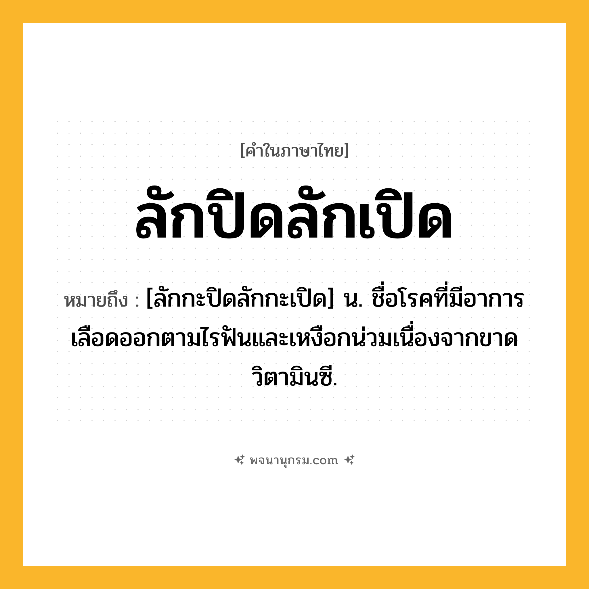 ลักปิดลักเปิด ความหมาย หมายถึงอะไร?, คำในภาษาไทย ลักปิดลักเปิด หมายถึง [ลักกะปิดลักกะเปิด] น. ชื่อโรคที่มีอาการเลือดออกตามไรฟันและเหงือกน่วมเนื่องจากขาดวิตามินซี.