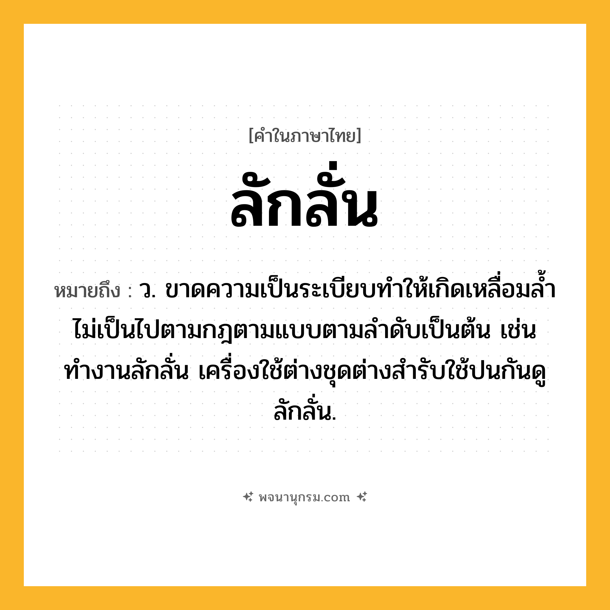 ลักลั่น ความหมาย หมายถึงอะไร?, คำในภาษาไทย ลักลั่น หมายถึง ว. ขาดความเป็นระเบียบทําให้เกิดเหลื่อมล้ำไม่เป็นไปตามกฎตามแบบตามลําดับเป็นต้น เช่น ทำงานลักลั่น เครื่องใช้ต่างชุดต่างสำรับใช้ปนกันดูลักลั่น.