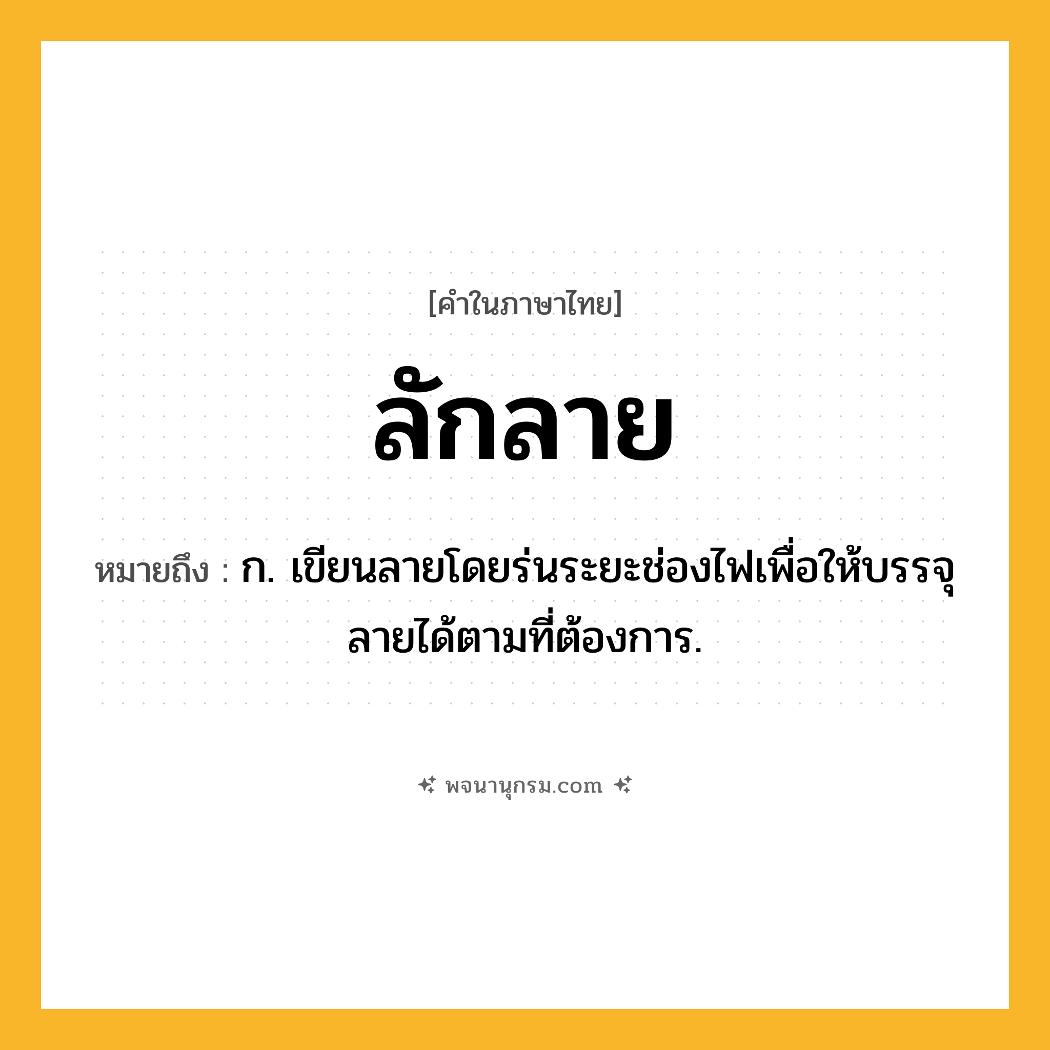 ลักลาย ความหมาย หมายถึงอะไร?, คำในภาษาไทย ลักลาย หมายถึง ก. เขียนลายโดยร่นระยะช่องไฟเพื่อให้บรรจุลายได้ตามที่ต้องการ.