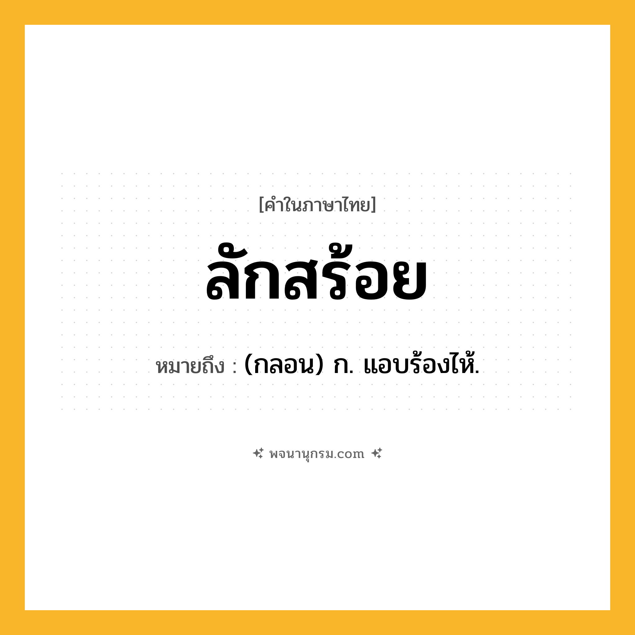 ลักสร้อย ความหมาย หมายถึงอะไร?, คำในภาษาไทย ลักสร้อย หมายถึง (กลอน) ก. แอบร้องไห้.