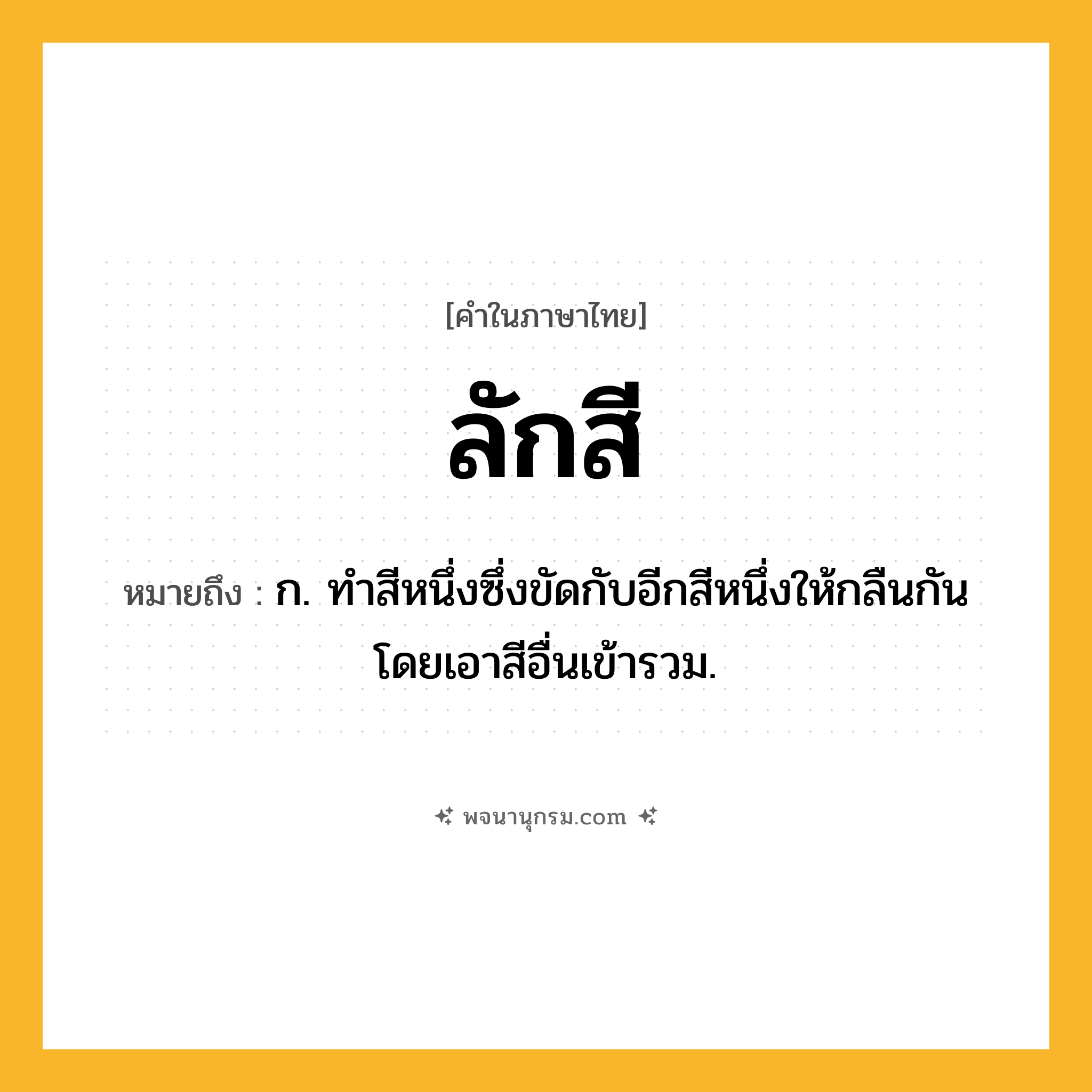 ลักสี ความหมาย หมายถึงอะไร?, คำในภาษาไทย ลักสี หมายถึง ก. ทําสีหนึ่งซึ่งขัดกับอีกสีหนึ่งให้กลืนกันโดยเอาสีอื่นเข้ารวม.