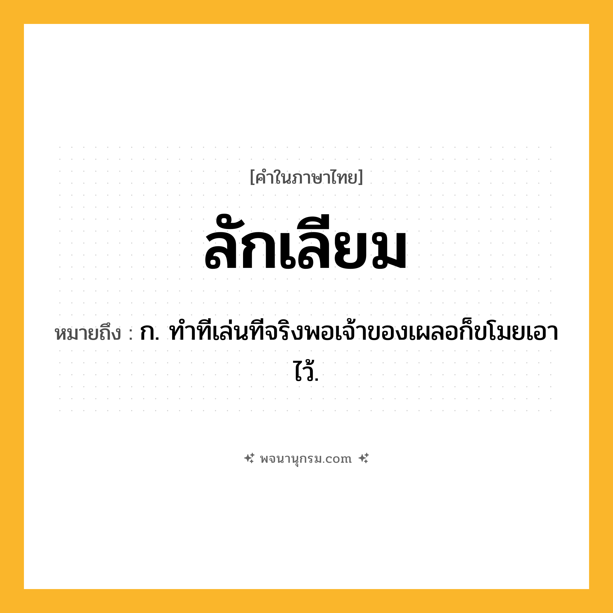 ลักเลียม ความหมาย หมายถึงอะไร?, คำในภาษาไทย ลักเลียม หมายถึง ก. ทําทีเล่นทีจริงพอเจ้าของเผลอก็ขโมยเอาไว้.