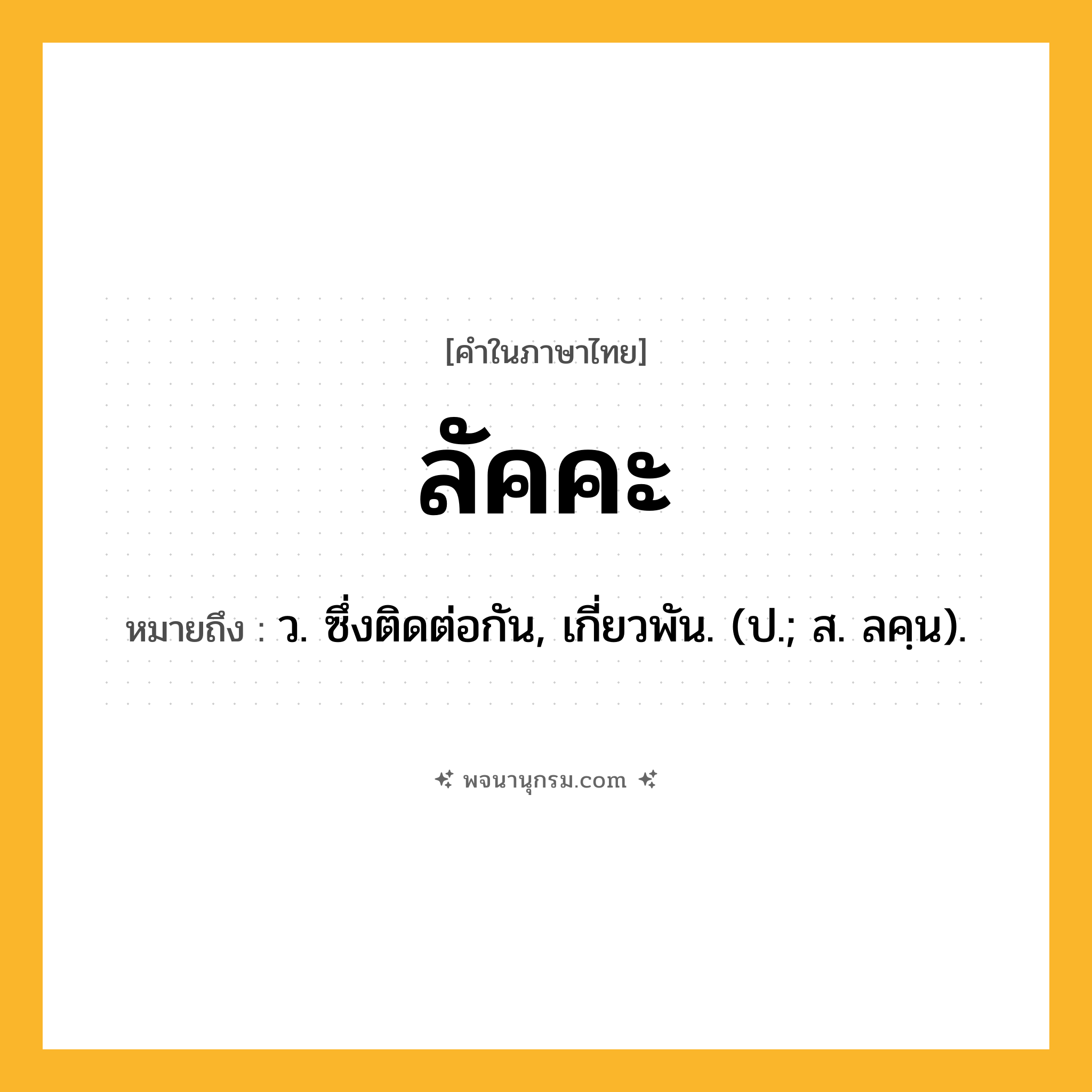 ลัคคะ ความหมาย หมายถึงอะไร?, คำในภาษาไทย ลัคคะ หมายถึง ว. ซึ่งติดต่อกัน, เกี่ยวพัน. (ป.; ส. ลคฺน).