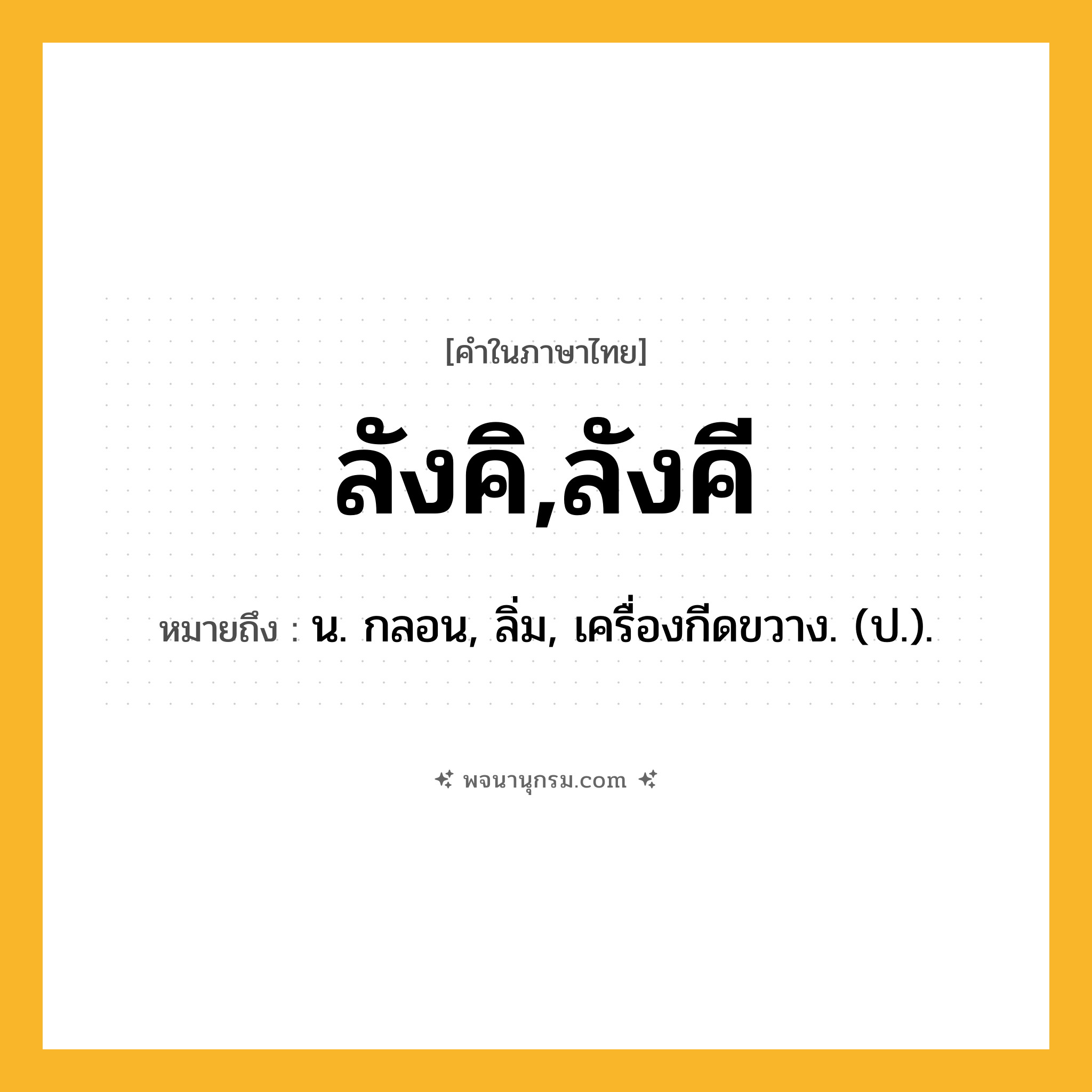 ลังคิ,ลังคี ความหมาย หมายถึงอะไร?, คำในภาษาไทย ลังคิ,ลังคี หมายถึง น. กลอน, ลิ่ม, เครื่องกีดขวาง. (ป.).