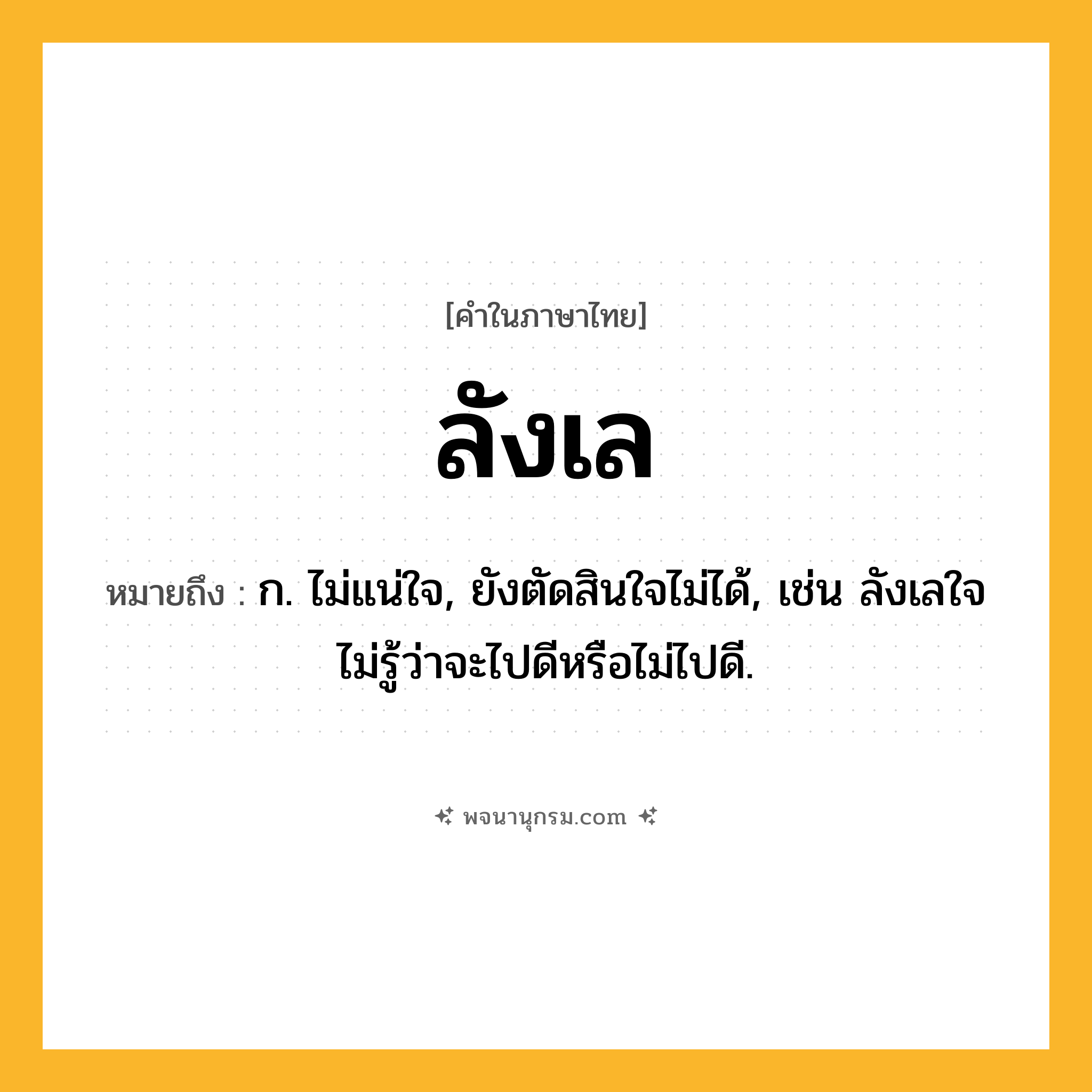ลังเล ความหมาย หมายถึงอะไร?, คำในภาษาไทย ลังเล หมายถึง ก. ไม่แน่ใจ, ยังตัดสินใจไม่ได้, เช่น ลังเลใจไม่รู้ว่าจะไปดีหรือไม่ไปดี.