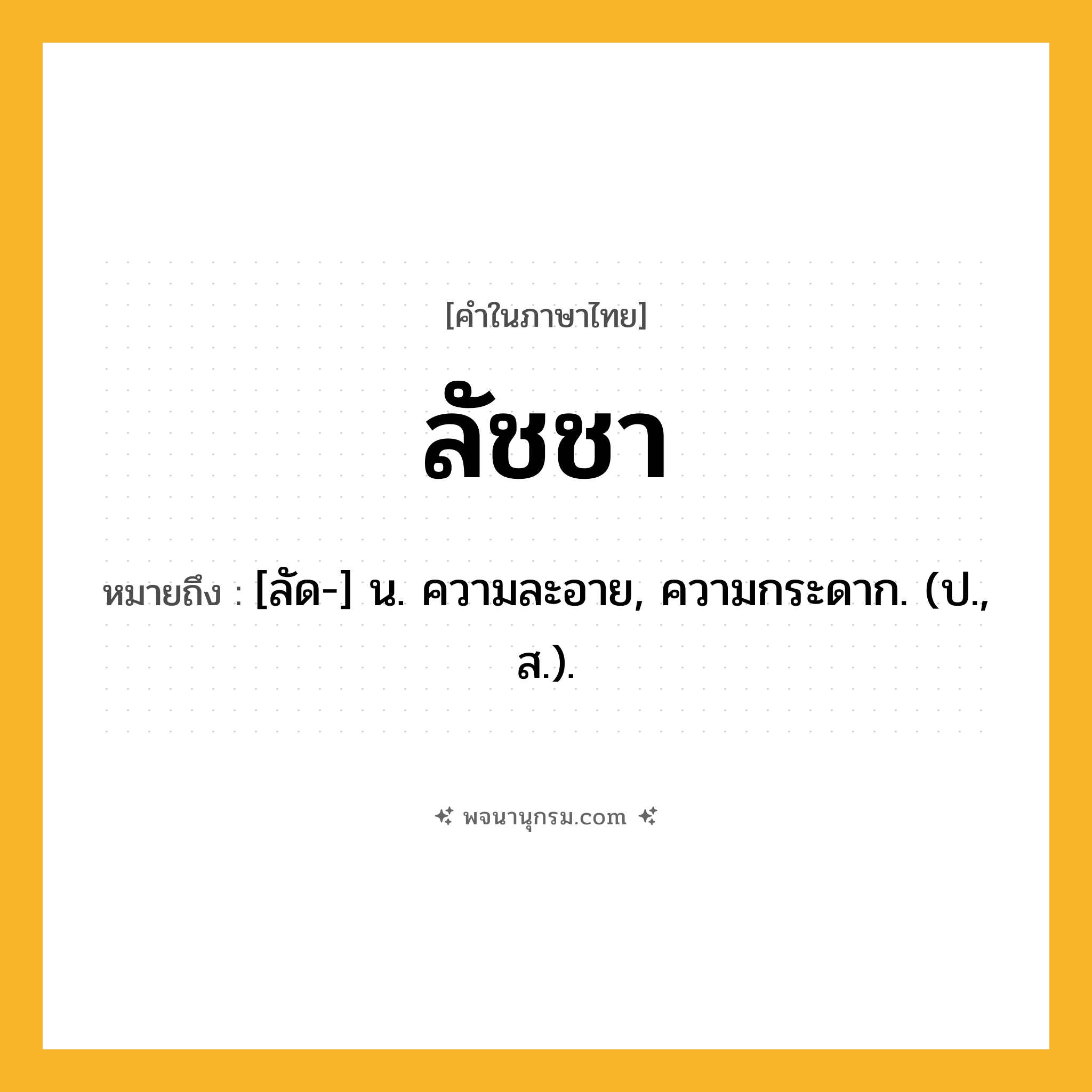 ลัชชา ความหมาย หมายถึงอะไร?, คำในภาษาไทย ลัชชา หมายถึง [ลัด-] น. ความละอาย, ความกระดาก. (ป., ส.).