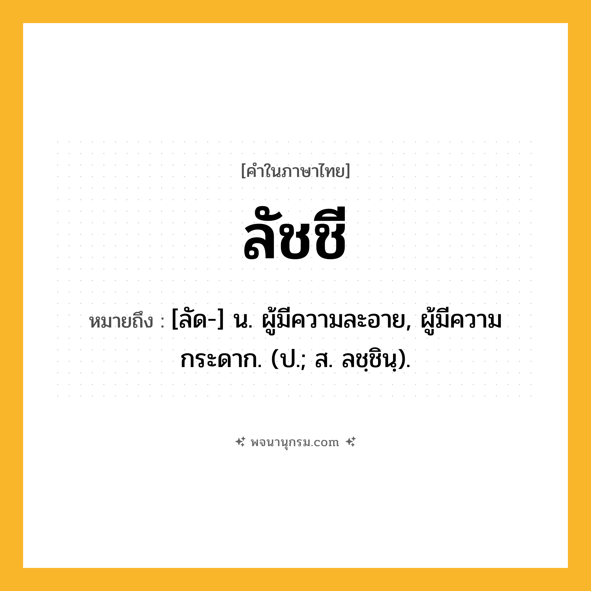 ลัชชี ความหมาย หมายถึงอะไร?, คำในภาษาไทย ลัชชี หมายถึง [ลัด-] น. ผู้มีความละอาย, ผู้มีความกระดาก. (ป.; ส. ลชฺชินฺ).