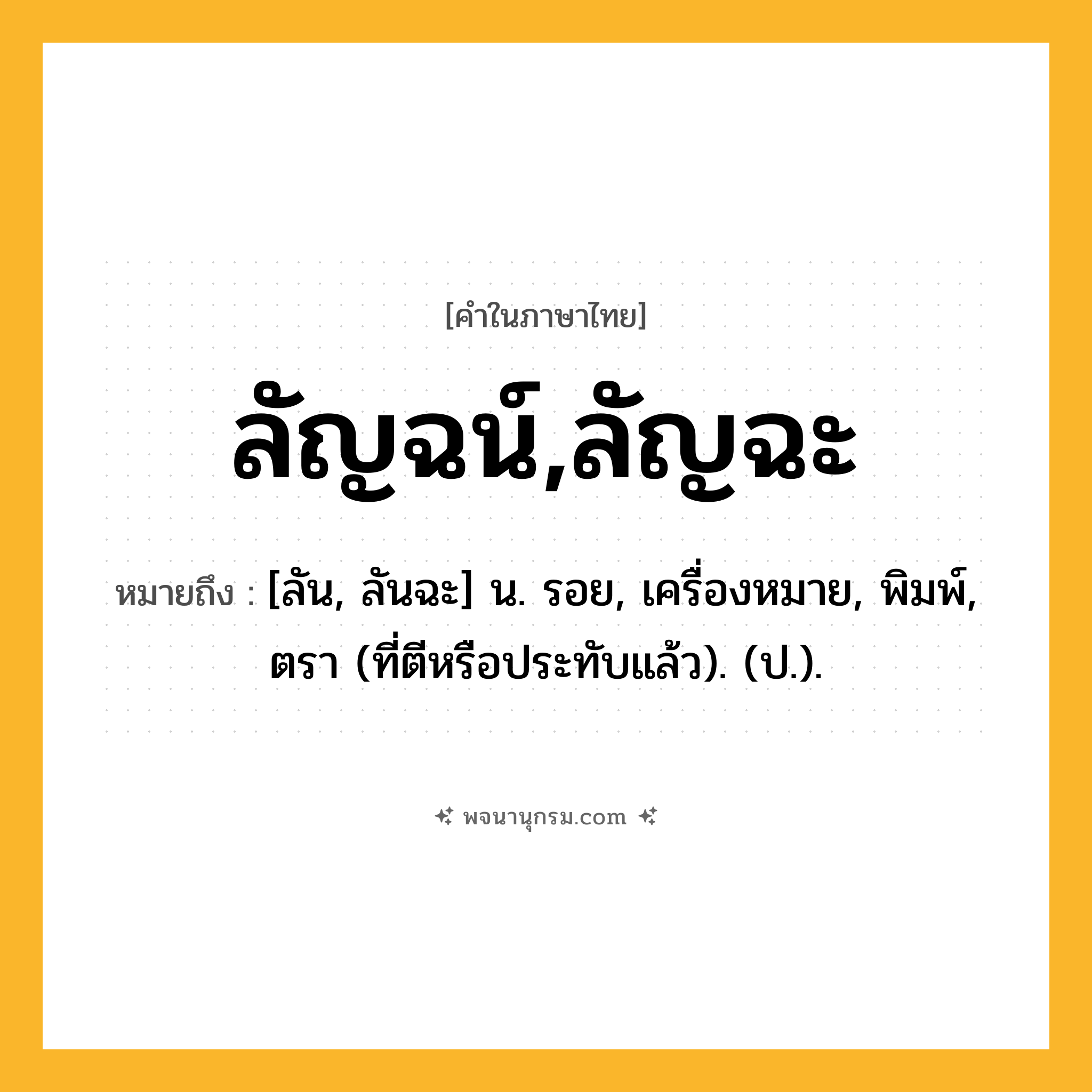 ลัญฉน์,ลัญฉะ ความหมาย หมายถึงอะไร?, คำในภาษาไทย ลัญฉน์,ลัญฉะ หมายถึง [ลัน, ลันฉะ] น. รอย, เครื่องหมาย, พิมพ์, ตรา (ที่ตีหรือประทับแล้ว). (ป.).