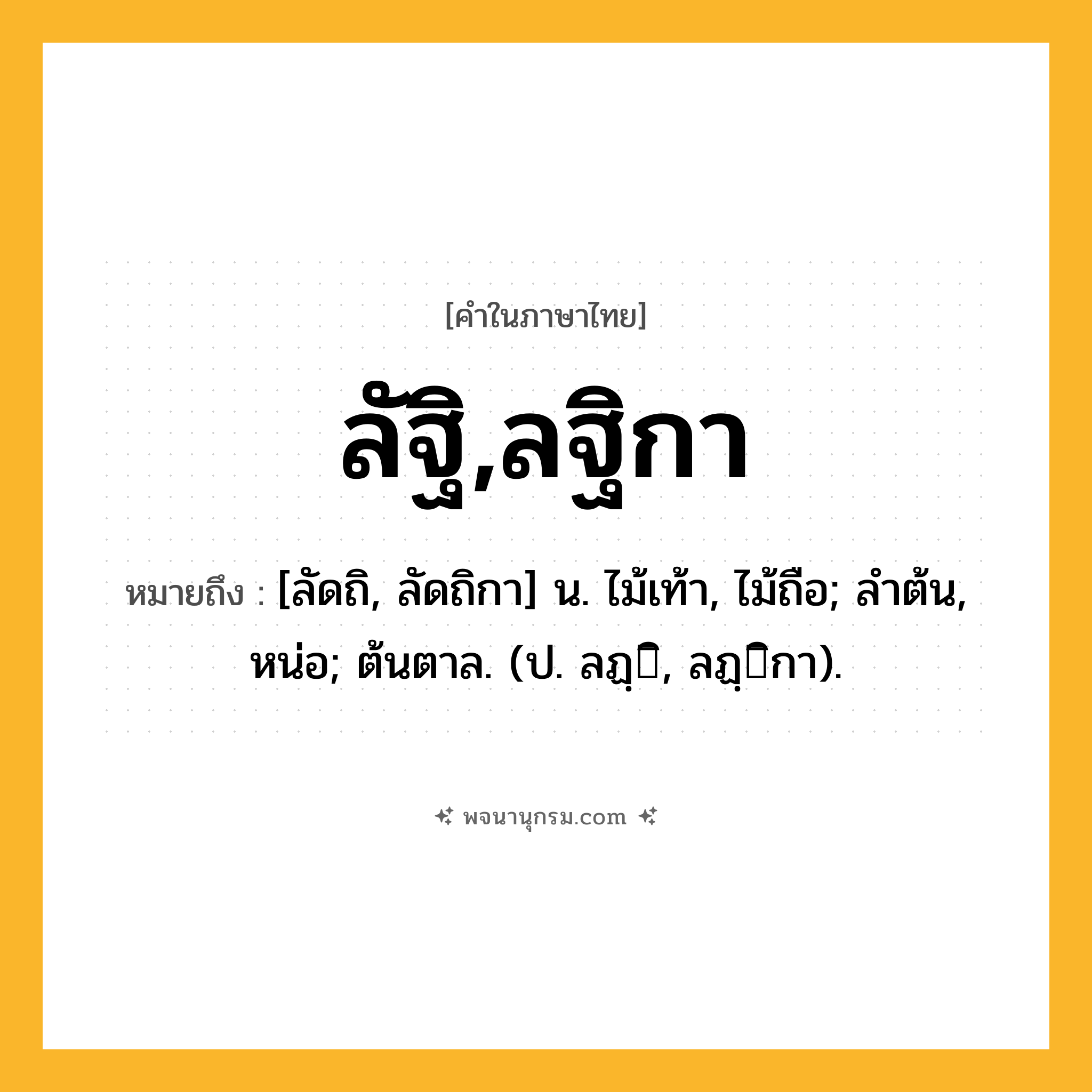 ลัฐิ,ลฐิกา ความหมาย หมายถึงอะไร?, คำในภาษาไทย ลัฐิ,ลฐิกา หมายถึง [ลัดถิ, ลัดถิกา] น. ไม้เท้า, ไม้ถือ; ลําต้น, หน่อ; ต้นตาล. (ป. ลฏฺิ, ลฏฺิกา).
