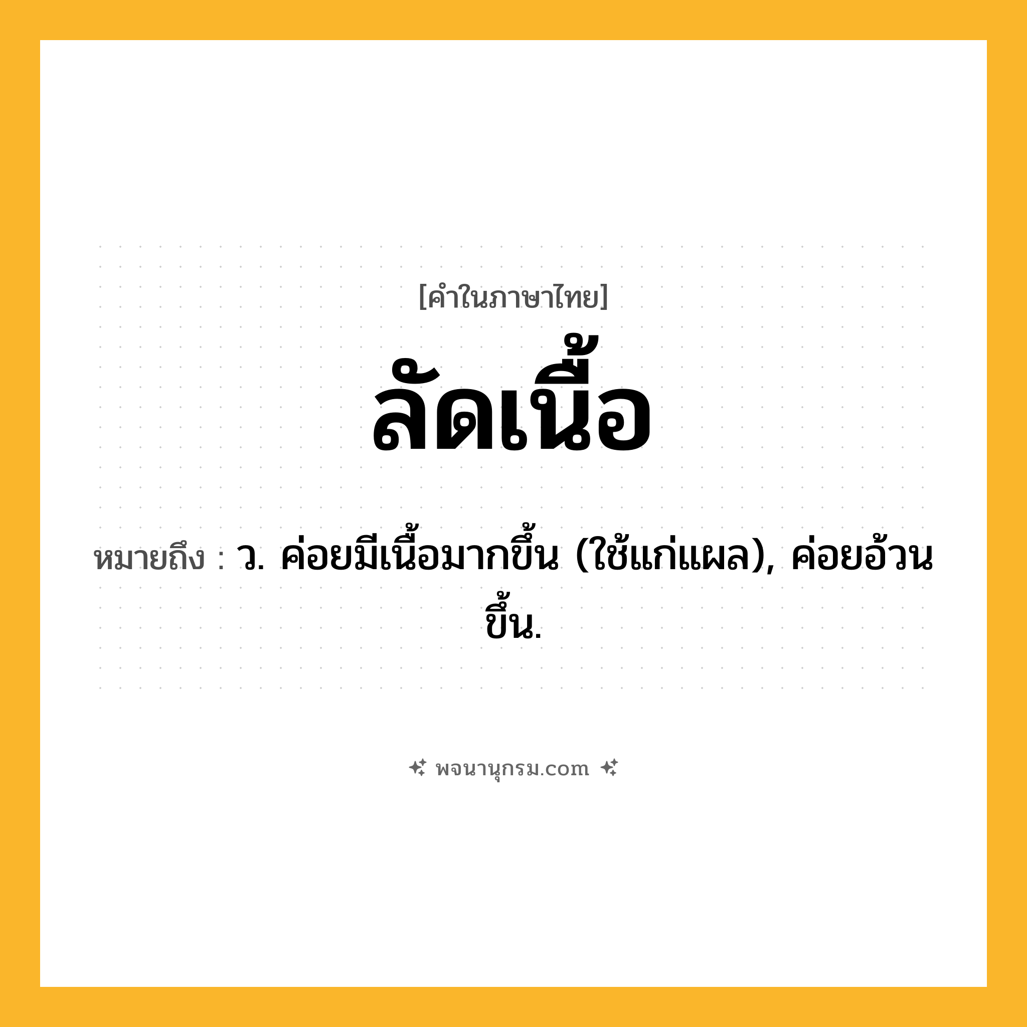 ลัดเนื้อ ความหมาย หมายถึงอะไร?, คำในภาษาไทย ลัดเนื้อ หมายถึง ว. ค่อยมีเนื้อมากขึ้น (ใช้แก่แผล), ค่อยอ้วนขึ้น.