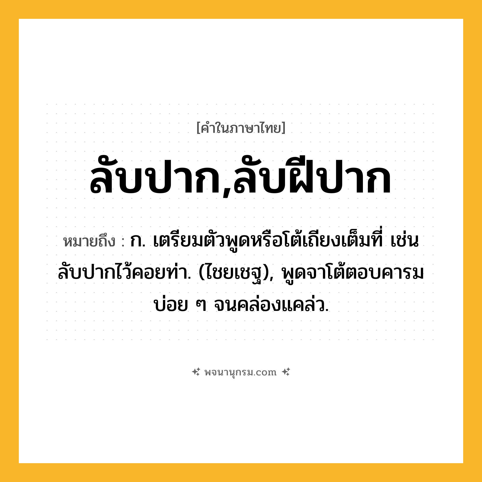 ลับปาก,ลับฝีปาก ความหมาย หมายถึงอะไร?, คำในภาษาไทย ลับปาก,ลับฝีปาก หมายถึง ก. เตรียมตัวพูดหรือโต้เถียงเต็มที่ เช่น ลับปากไว้คอยท่า. (ไชยเชฐ), พูดจาโต้ตอบคารมบ่อย ๆ จนคล่องแคล่ว.