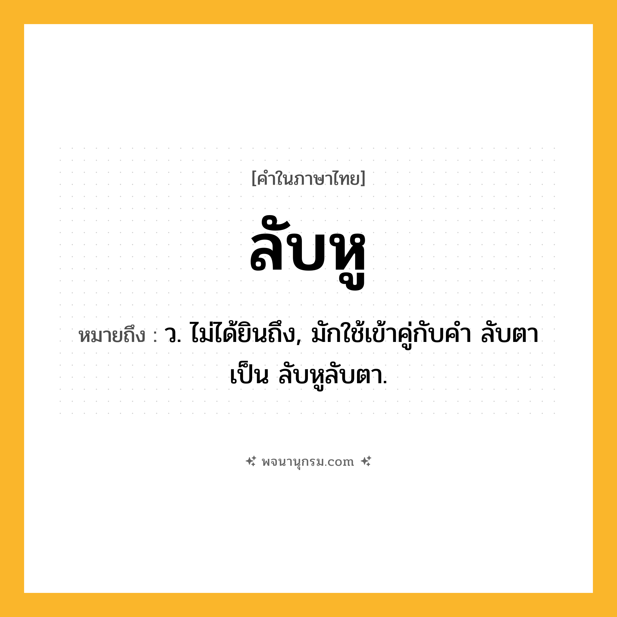 ลับหู ความหมาย หมายถึงอะไร?, คำในภาษาไทย ลับหู หมายถึง ว. ไม่ได้ยินถึง, มักใช้เข้าคู่กับคำ ลับตา เป็น ลับหูลับตา.