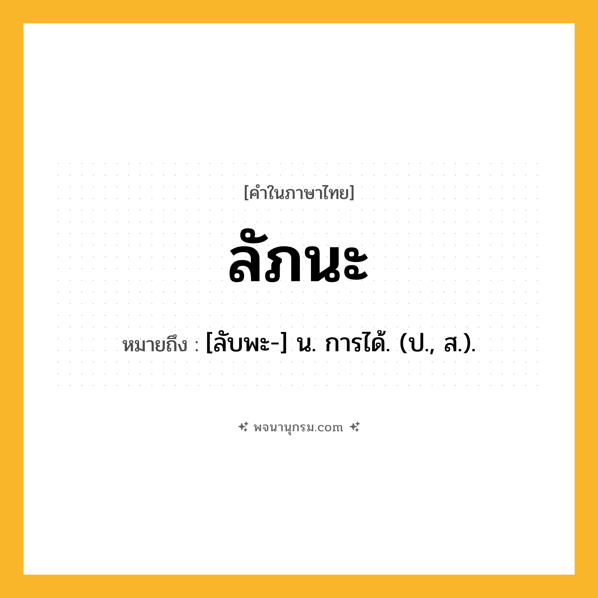 ลัภนะ ความหมาย หมายถึงอะไร?, คำในภาษาไทย ลัภนะ หมายถึง [ลับพะ-] น. การได้. (ป., ส.).