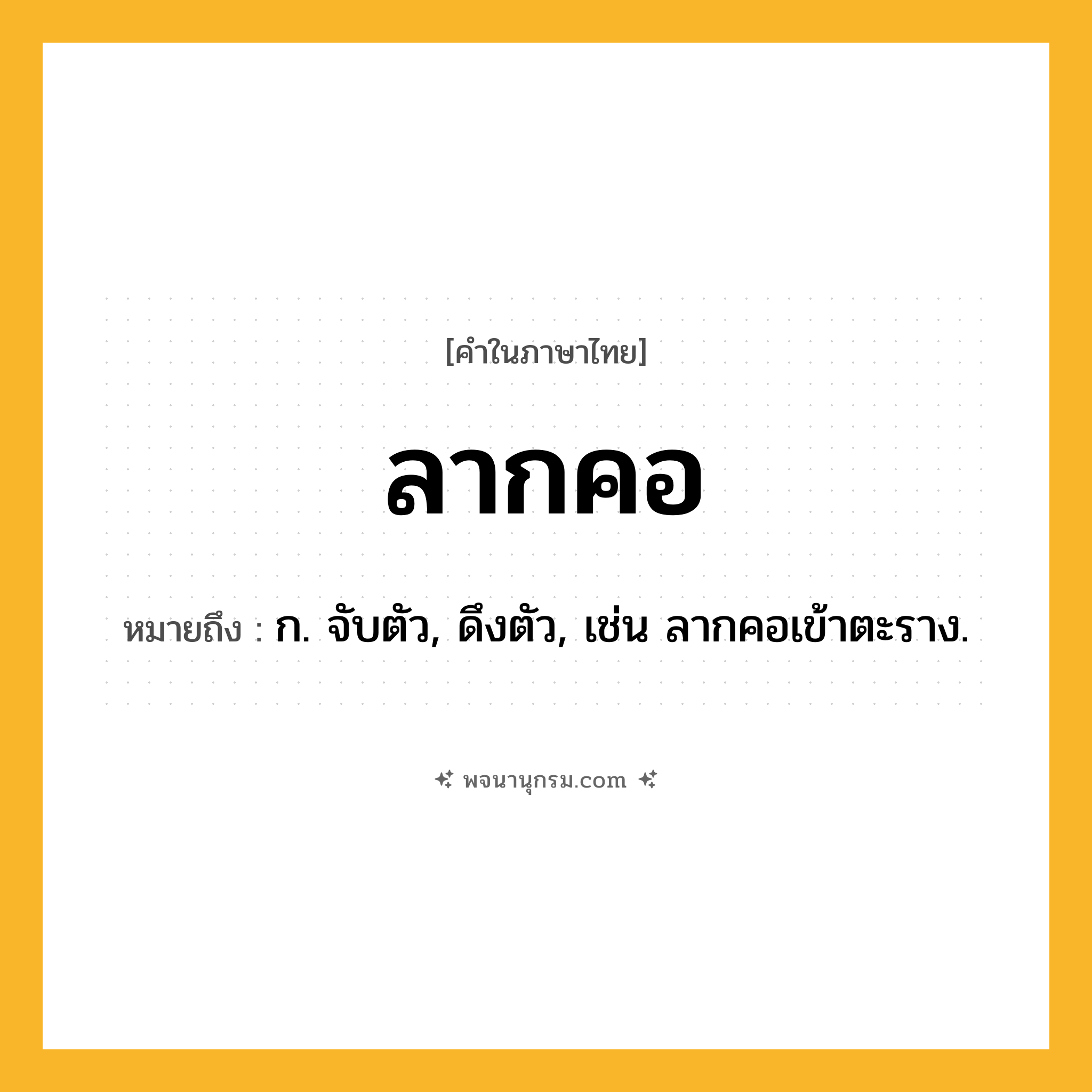 ลากคอ ความหมาย หมายถึงอะไร?, คำในภาษาไทย ลากคอ หมายถึง ก. จับตัว, ดึงตัว, เช่น ลากคอเข้าตะราง.