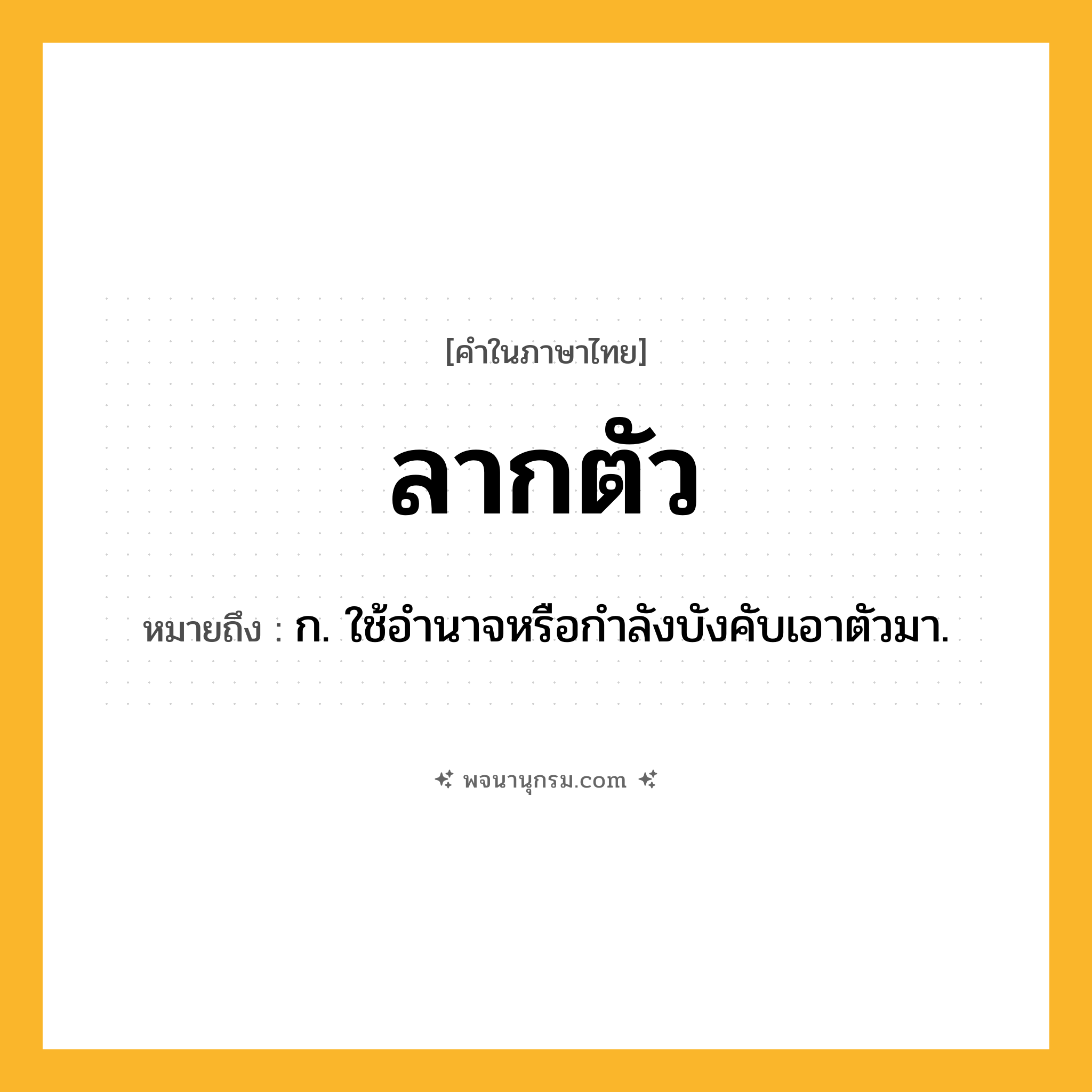 ลากตัว ความหมาย หมายถึงอะไร?, คำในภาษาไทย ลากตัว หมายถึง ก. ใช้อำนาจหรือกำลังบังคับเอาตัวมา.
