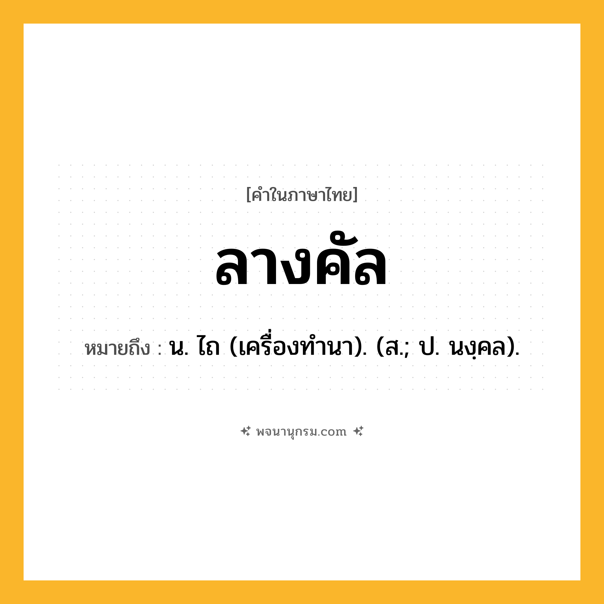 ลางคัล ความหมาย หมายถึงอะไร?, คำในภาษาไทย ลางคัล หมายถึง น. ไถ (เครื่องทํานา). (ส.; ป. นงฺคล).