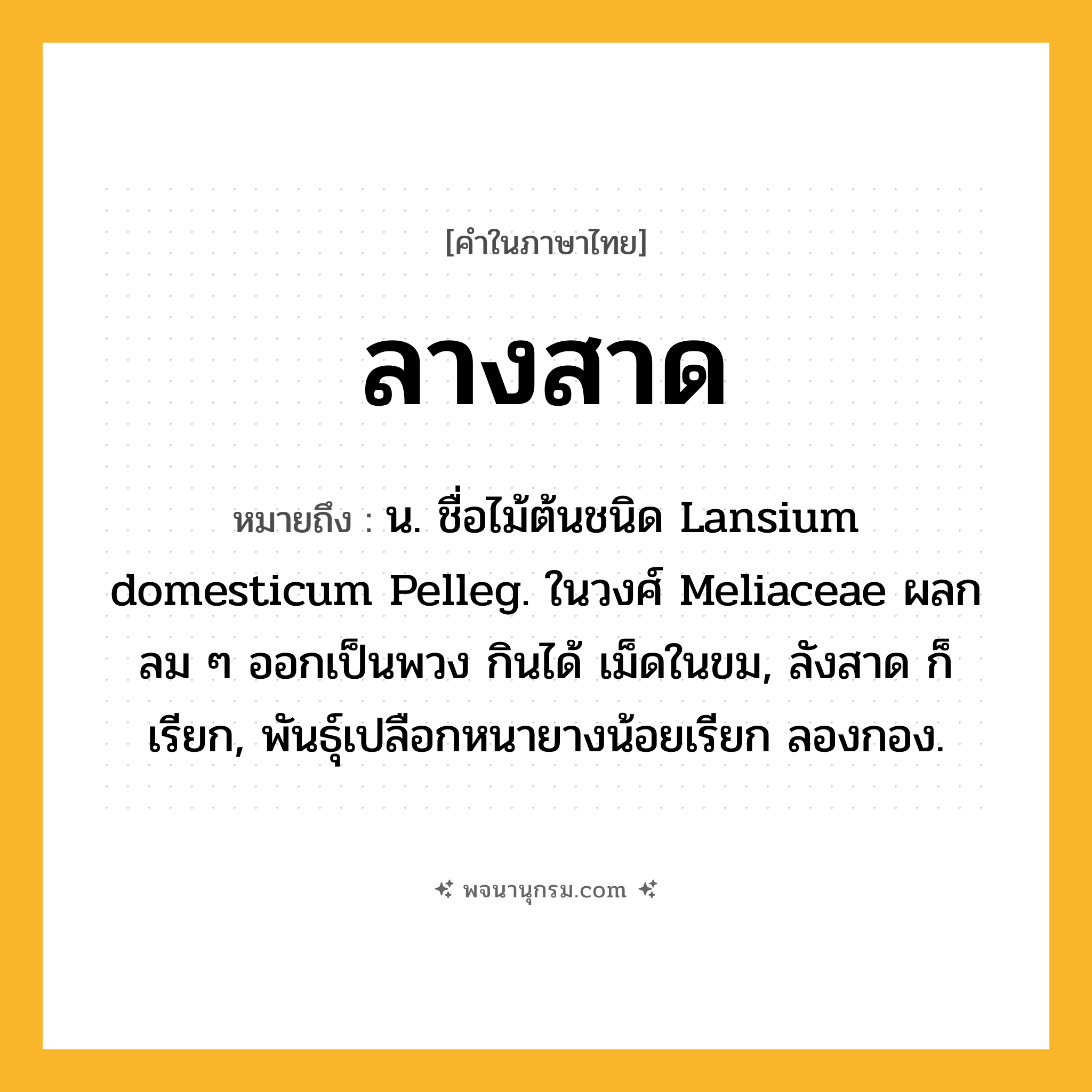 ลางสาด ความหมาย หมายถึงอะไร?, คำในภาษาไทย ลางสาด หมายถึง น. ชื่อไม้ต้นชนิด Lansium domesticum Pelleg. ในวงศ์ Meliaceae ผลกลม ๆ ออกเป็นพวง กินได้ เม็ดในขม, ลังสาด ก็เรียก, พันธุ์เปลือกหนายางน้อยเรียก ลองกอง.