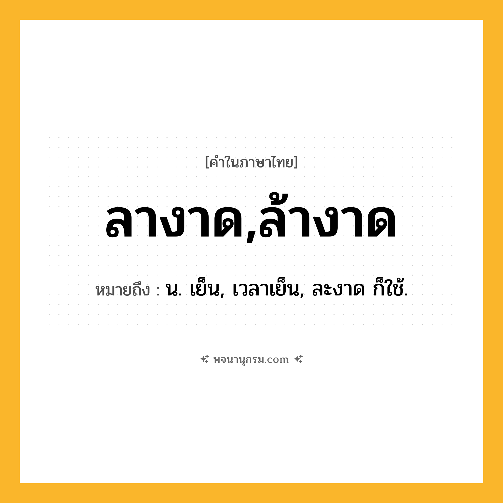 ลางาด,ล้างาด ความหมาย หมายถึงอะไร?, คำในภาษาไทย ลางาด,ล้างาด หมายถึง น. เย็น, เวลาเย็น, ละงาด ก็ใช้.