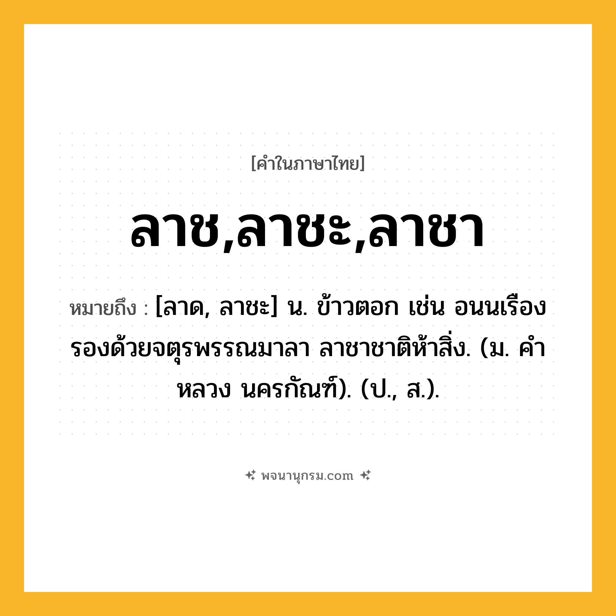 ลาช,ลาชะ,ลาชา ความหมาย หมายถึงอะไร?, คำในภาษาไทย ลาช,ลาชะ,ลาชา หมายถึง [ลาด, ลาชะ] น. ข้าวตอก เช่น อนนเรืองรองด้วยจตุรพรรณมาลา ลาชาชาติห้าสิ่ง. (ม. คําหลวง นครกัณฑ์). (ป., ส.).