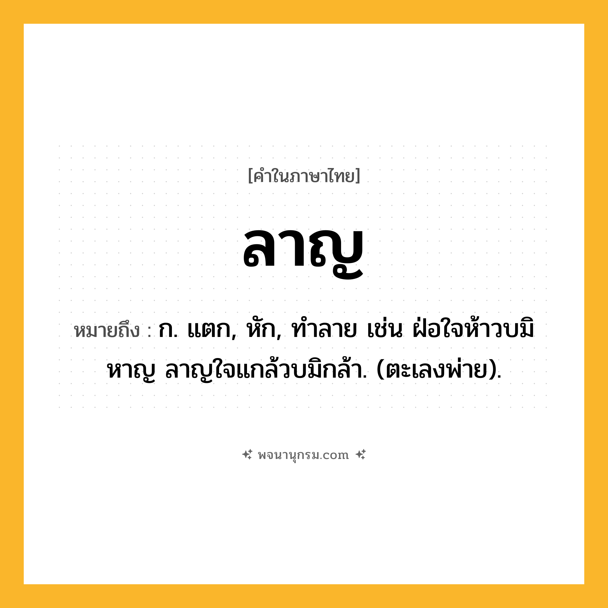 ลาญ ความหมาย หมายถึงอะไร?, คำในภาษาไทย ลาญ หมายถึง ก. แตก, หัก, ทําลาย เช่น ฝ่อใจห้าวบมิหาญ ลาญใจแกล้วบมิกล้า. (ตะเลงพ่าย).