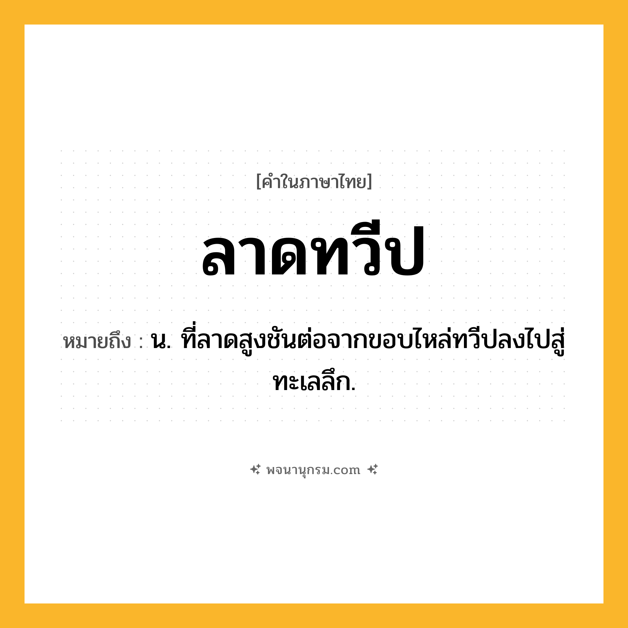 ลาดทวีป ความหมาย หมายถึงอะไร?, คำในภาษาไทย ลาดทวีป หมายถึง น. ที่ลาดสูงชันต่อจากขอบไหล่ทวีปลงไปสู่ทะเลลึก.