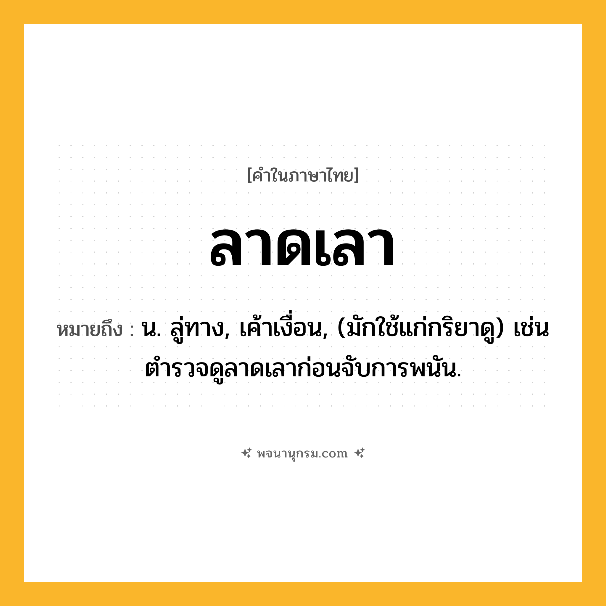 ลาดเลา ความหมาย หมายถึงอะไร?, คำในภาษาไทย ลาดเลา หมายถึง น. ลู่ทาง, เค้าเงื่อน, (มักใช้แก่กริยาดู) เช่น ตำรวจดูลาดเลาก่อนจับการพนัน.