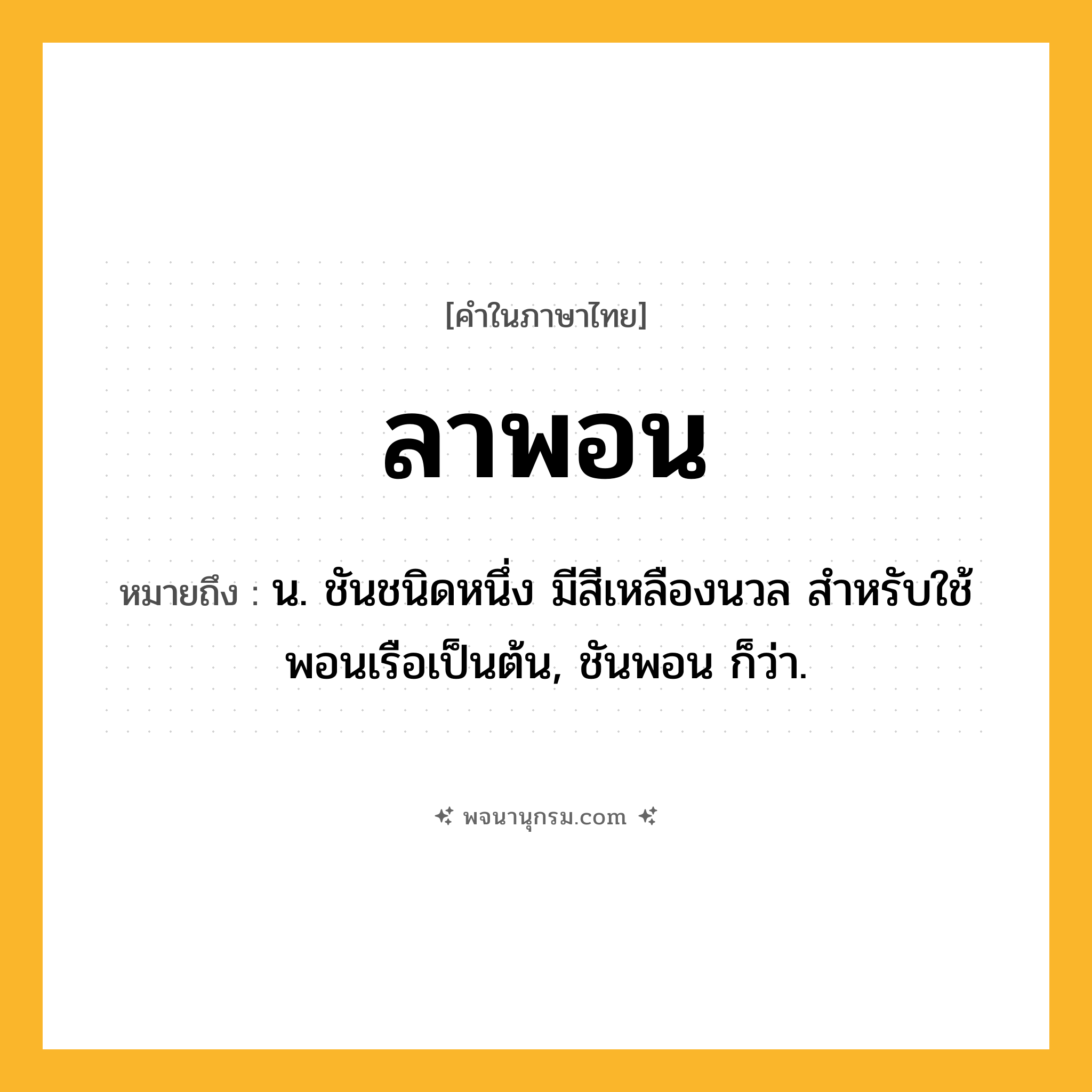 ลาพอน ความหมาย หมายถึงอะไร?, คำในภาษาไทย ลาพอน หมายถึง น. ชันชนิดหนึ่ง มีสีเหลืองนวล สำหรับใช้พอนเรือเป็นต้น, ชันพอน ก็ว่า.