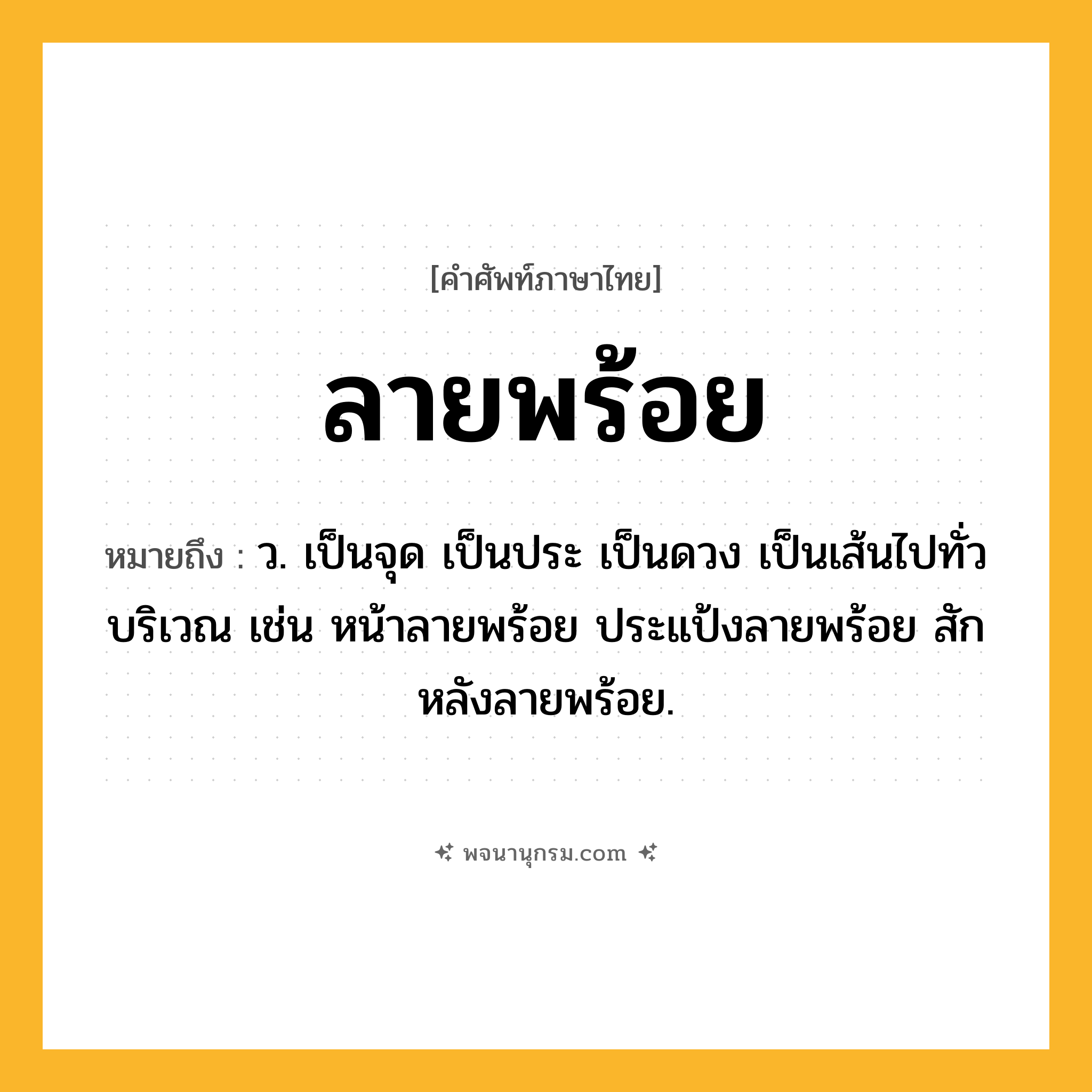 ลายพร้อย ความหมาย หมายถึงอะไร?, คำในภาษาไทย ลายพร้อย หมายถึง ว. เป็นจุด เป็นประ เป็นดวง เป็นเส้นไปทั่วบริเวณ เช่น หน้าลายพร้อย ประแป้งลายพร้อย สักหลังลายพร้อย.
