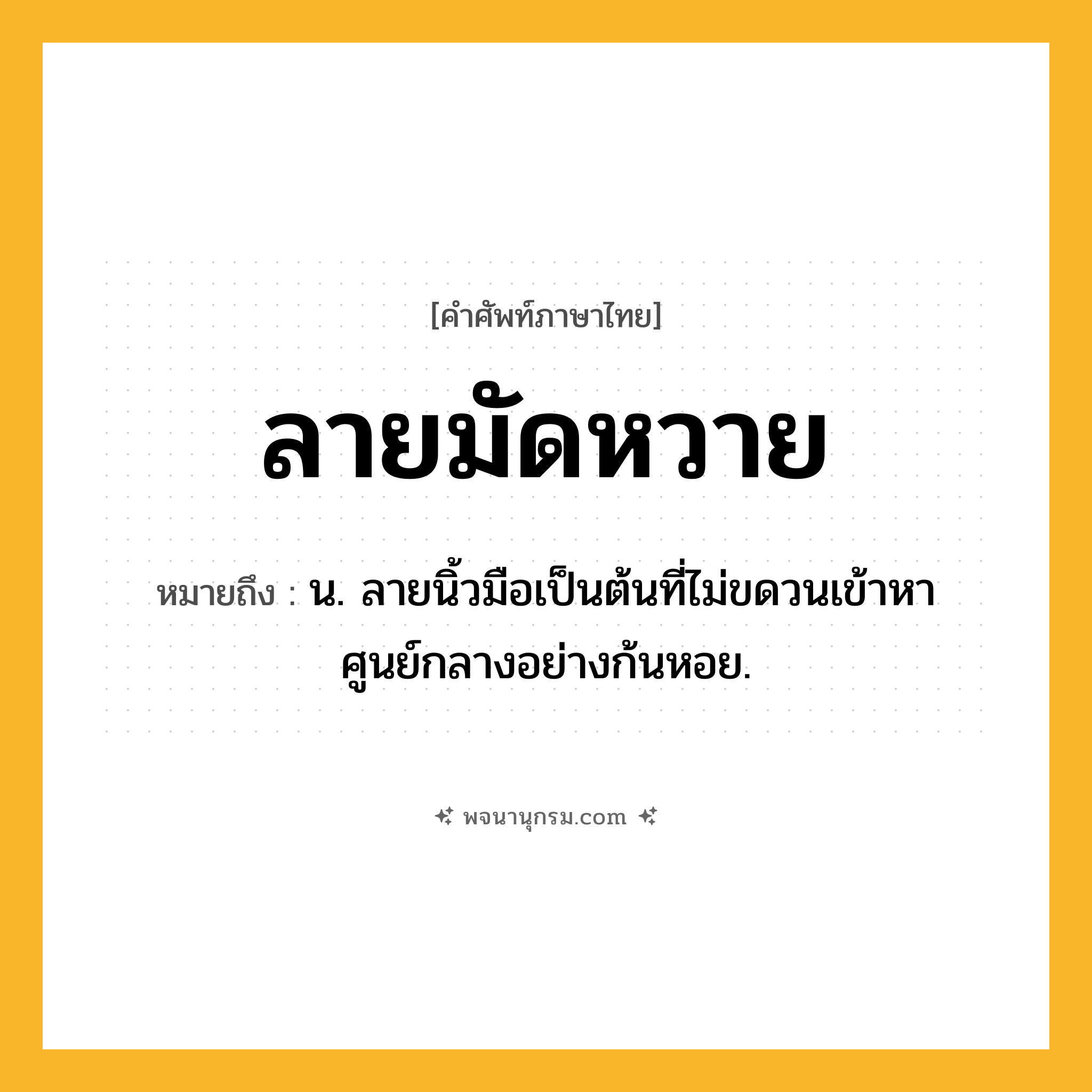 ลายมัดหวาย ความหมาย หมายถึงอะไร?, คำในภาษาไทย ลายมัดหวาย หมายถึง น. ลายนิ้วมือเป็นต้นที่ไม่ขดวนเข้าหาศูนย์กลางอย่างก้นหอย.