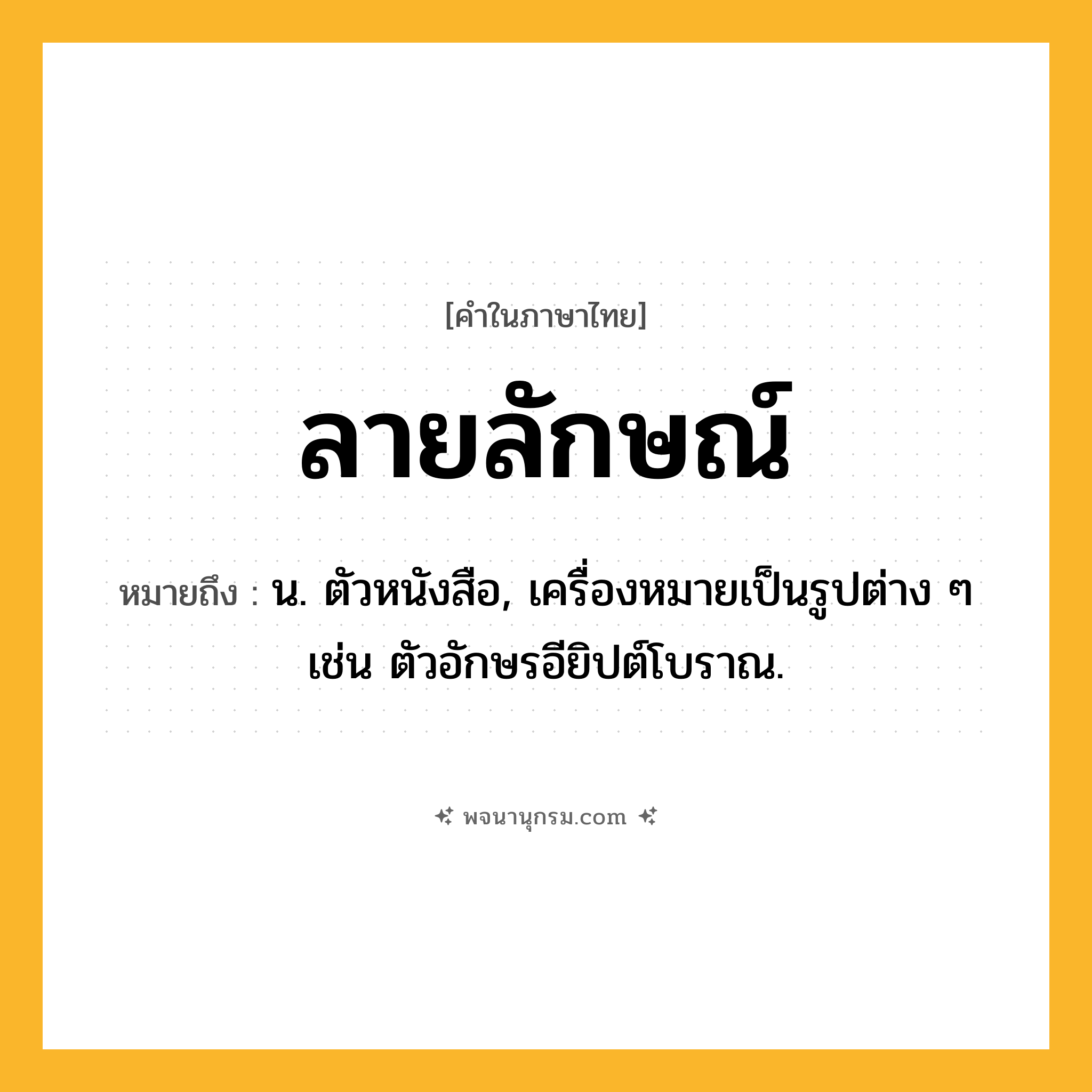 ลายลักษณ์ ความหมาย หมายถึงอะไร?, คำในภาษาไทย ลายลักษณ์ หมายถึง น. ตัวหนังสือ, เครื่องหมายเป็นรูปต่าง ๆ เช่น ตัวอักษรอียิปต์โบราณ.