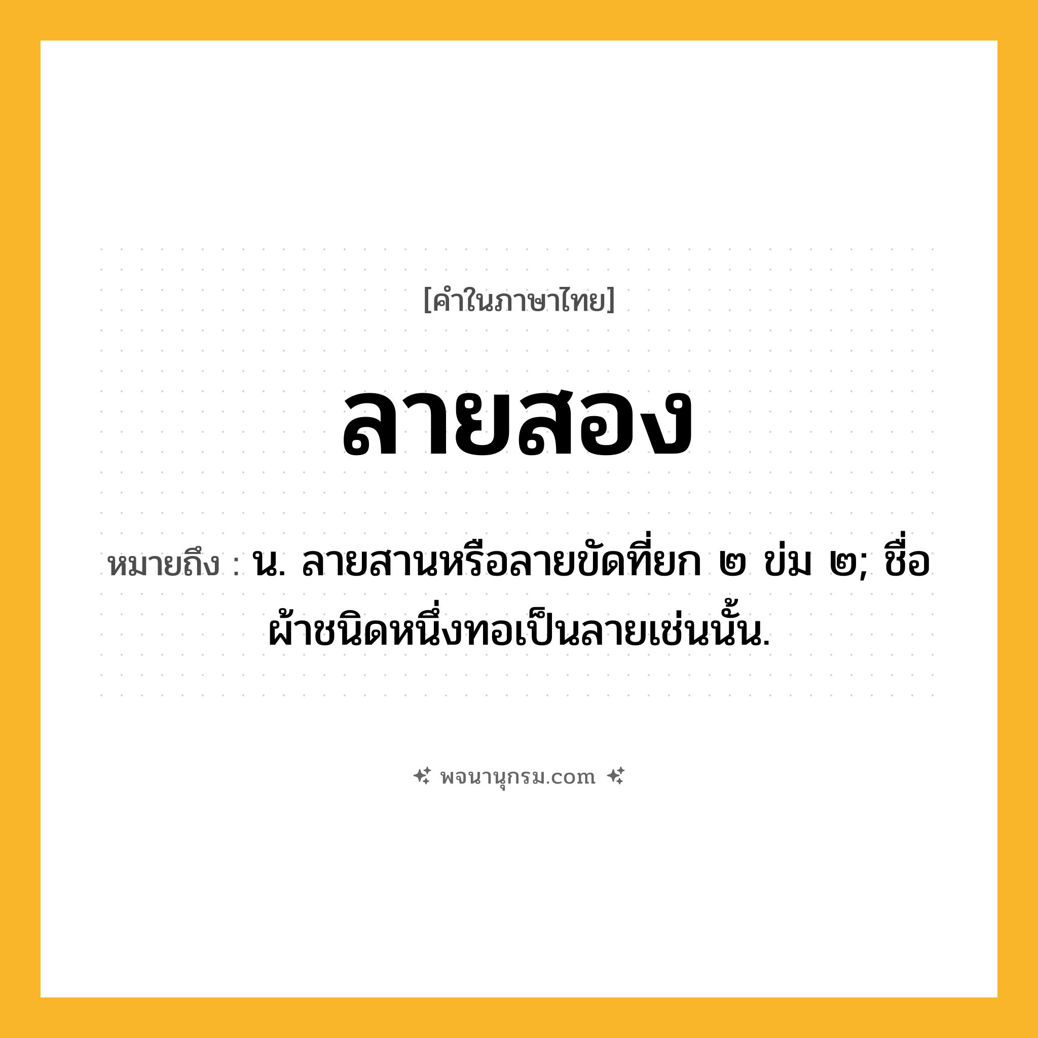ลายสอง ความหมาย หมายถึงอะไร?, คำในภาษาไทย ลายสอง หมายถึง น. ลายสานหรือลายขัดที่ยก ๒ ข่ม ๒; ชื่อผ้าชนิดหนึ่งทอเป็นลายเช่นนั้น.
