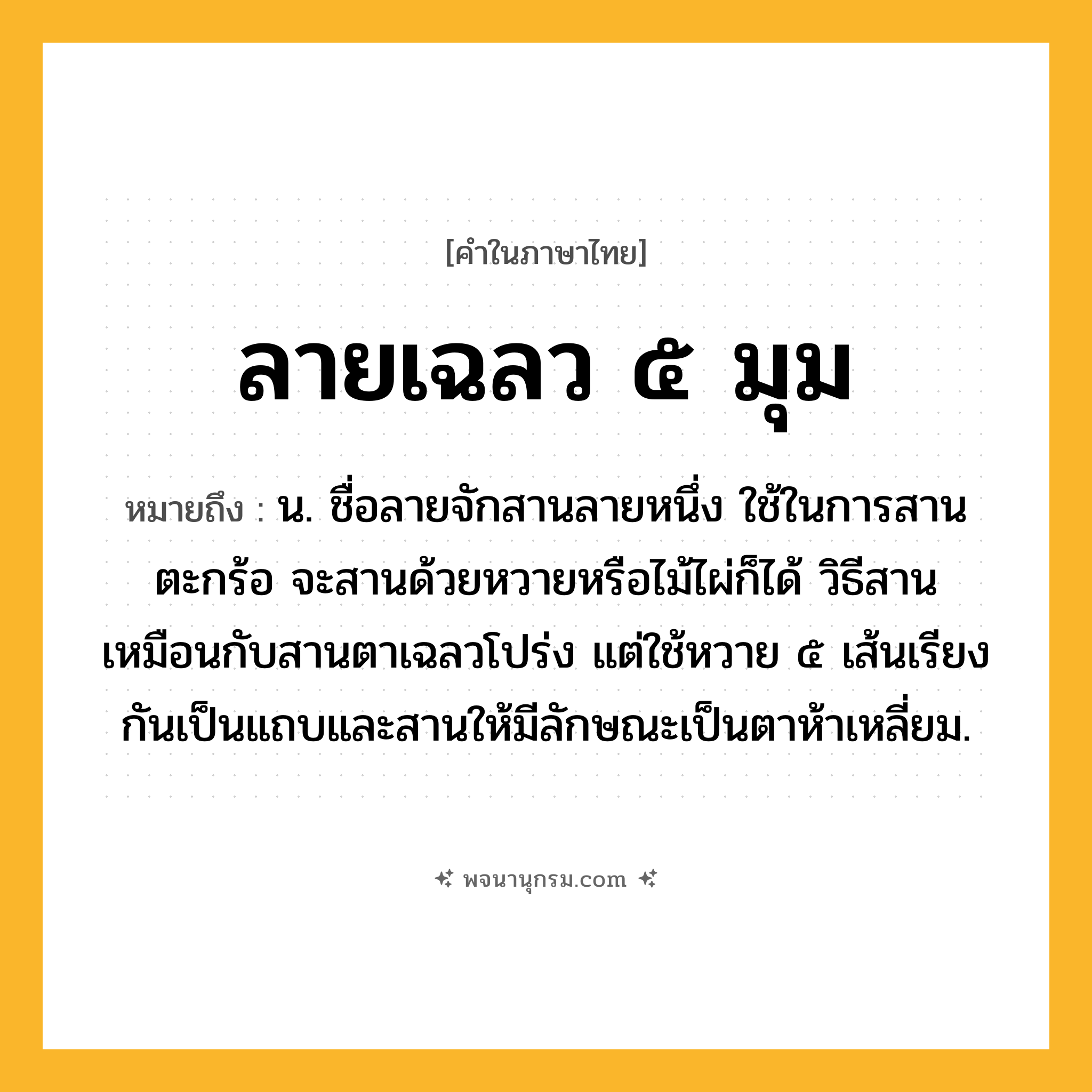 ลายเฉลว ๕ มุม ความหมาย หมายถึงอะไร?, คำในภาษาไทย ลายเฉลว ๕ มุม หมายถึง น. ชื่อลายจักสานลายหนึ่ง ใช้ในการสานตะกร้อ จะสานด้วยหวายหรือไม้ไผ่ก็ได้ วิธีสานเหมือนกับสานตาเฉลวโปร่ง แต่ใช้หวาย ๕ เส้นเรียงกันเป็นแถบและสานให้มีลักษณะเป็นตาห้าเหลี่ยม.