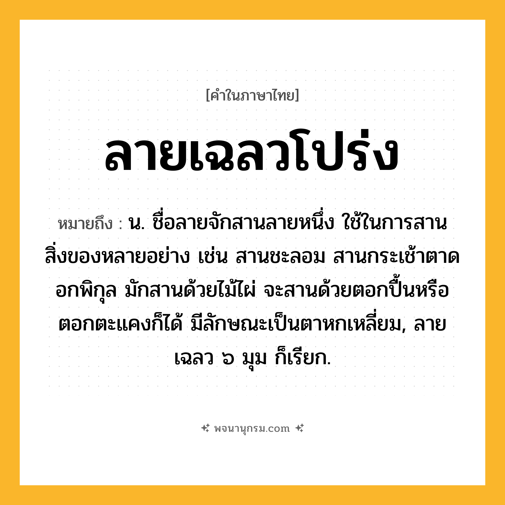 ลายเฉลวโปร่ง ความหมาย หมายถึงอะไร?, คำในภาษาไทย ลายเฉลวโปร่ง หมายถึง น. ชื่อลายจักสานลายหนึ่ง ใช้ในการสานสิ่งของหลายอย่าง เช่น สานชะลอม สานกระเช้าตาดอกพิกุล มักสานด้วยไม้ไผ่ จะสานด้วยตอกปื้นหรือตอกตะแคงก็ได้ มีลักษณะเป็นตาหกเหลี่ยม, ลายเฉลว ๖ มุม ก็เรียก.