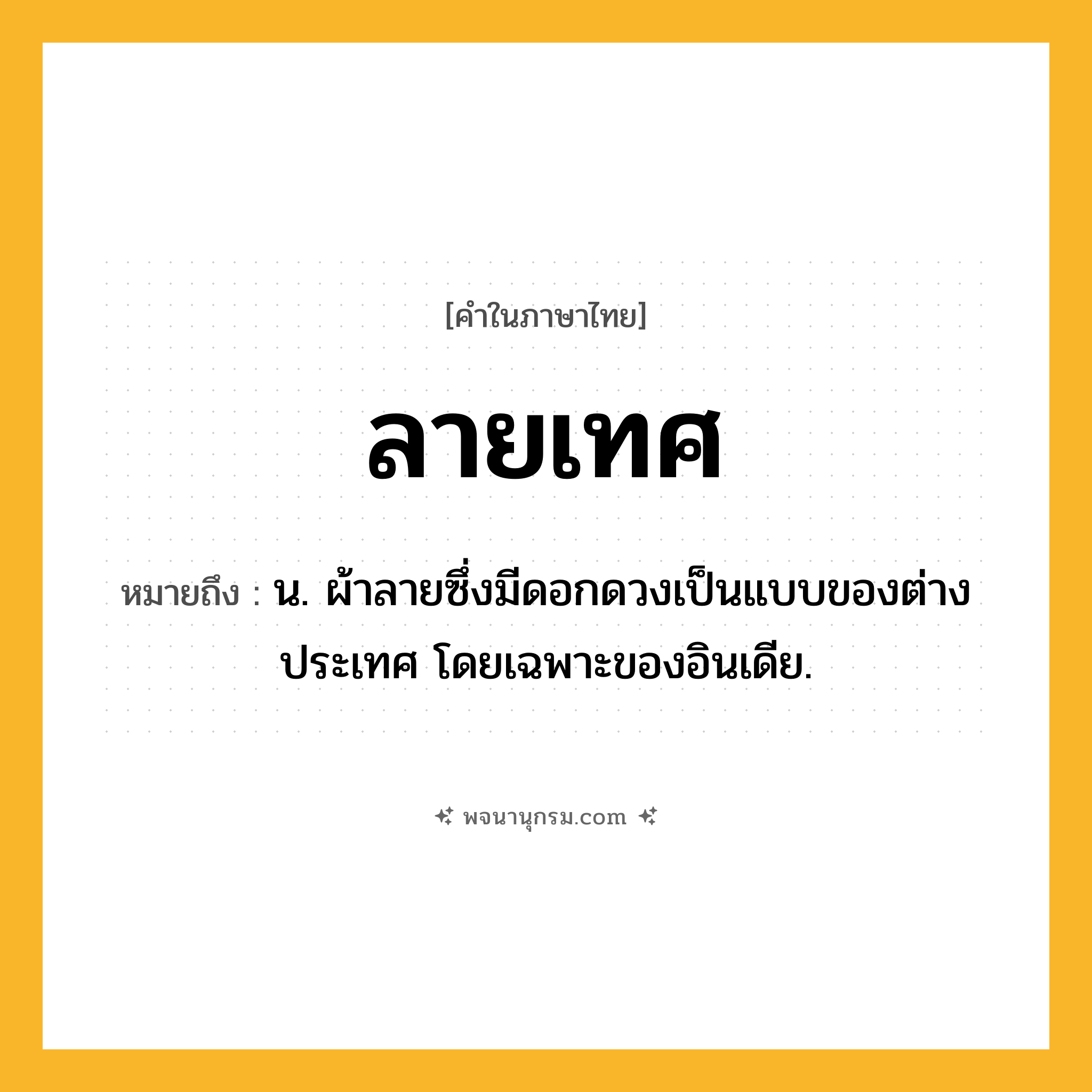 ลายเทศ ความหมาย หมายถึงอะไร?, คำในภาษาไทย ลายเทศ หมายถึง น. ผ้าลายซึ่งมีดอกดวงเป็นแบบของต่างประเทศ โดยเฉพาะของอินเดีย.