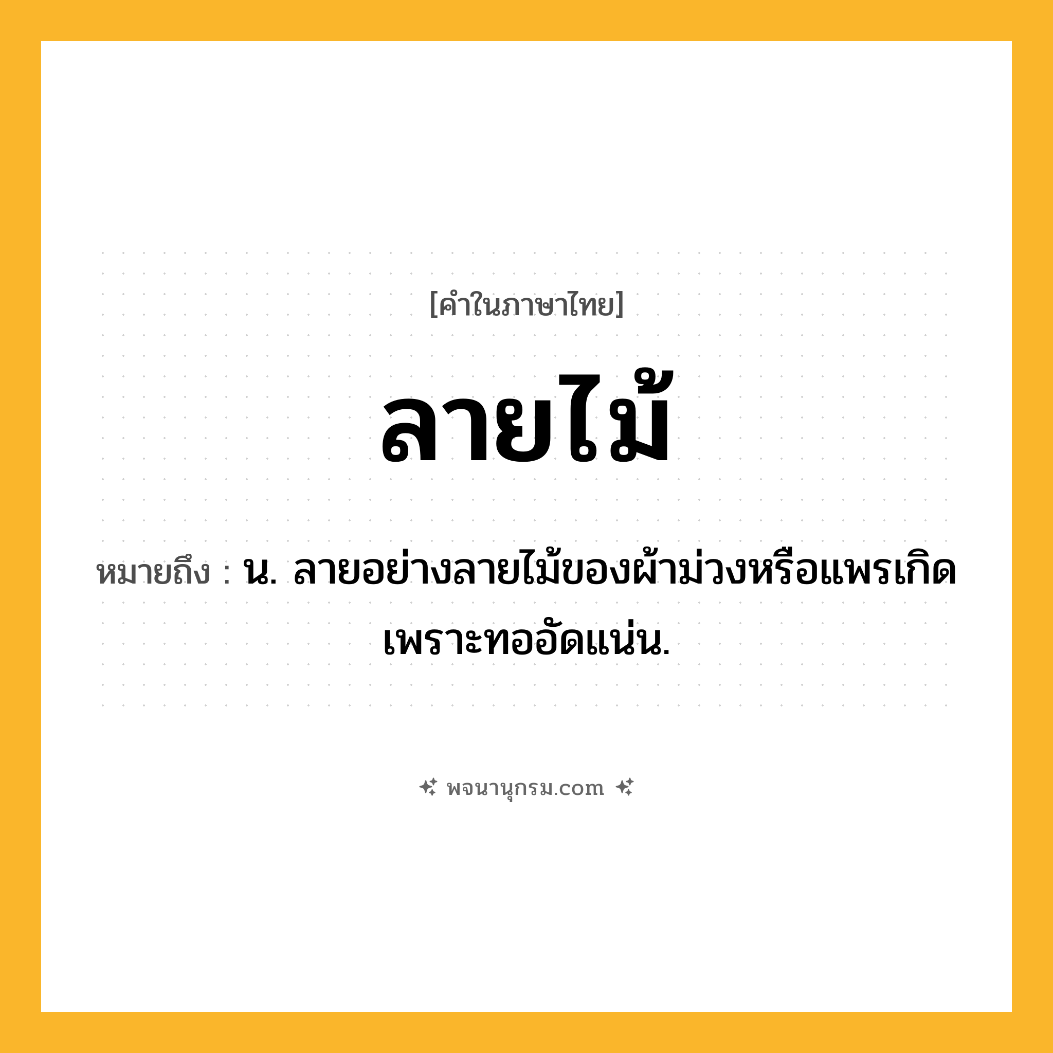 ลายไม้ ความหมาย หมายถึงอะไร?, คำในภาษาไทย ลายไม้ หมายถึง น. ลายอย่างลายไม้ของผ้าม่วงหรือแพรเกิดเพราะทออัดแน่น.